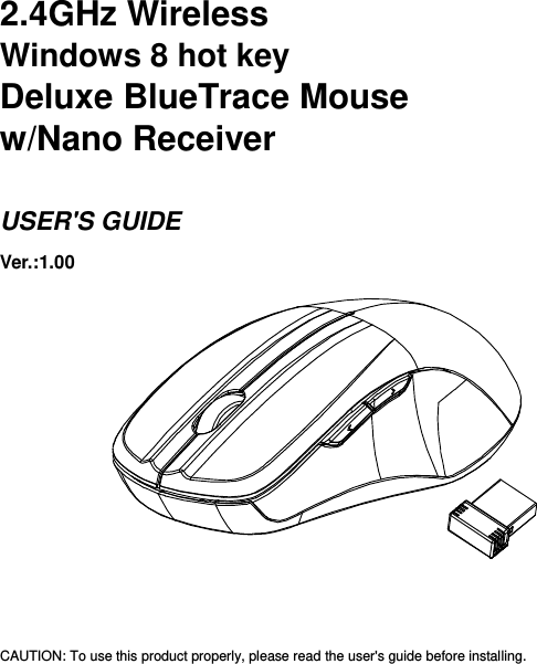     2.4GHz Wireless   Windows 8 hot key Deluxe BlueTrace Mouse w/Nano Receiver  USER&apos;S GUIDE Ver.:1.00              CAUTION: To use this product properly, please read the user&apos;s guide before installing. 