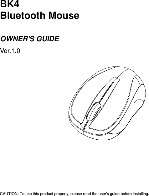  BK4 Bluetooth Mouse  OWNER&apos;S GUIDE Ver.1.0                                               CAUTION: To use this product properly, please read the user&apos;s guide before installing.  