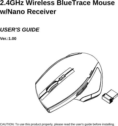 2.4GHz Wireless BlueTrace Mouse w/Nano Receiver  USER&apos;S GUIDE Ver.:1.00             CAUTION: To use this product properly, please read the user&apos;s guide before installing. 