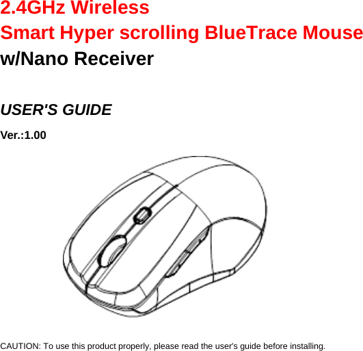     2.4GHz Wireless   Smart Hyper scrolling BlueTrace Mouse w/Nano Receiver  USER&apos;S GUIDE Ver.:1.00   CAUTION: To use this product properly, please read the user&apos;s guide before installing. 