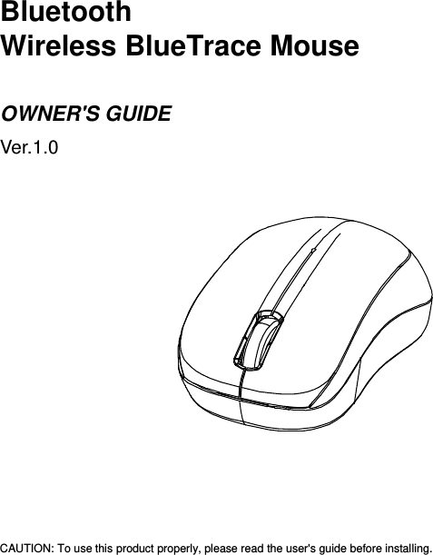   Bluetooth   Wireless BlueTrace Mouse  OWNER&apos;S GUIDE Ver.1.0                                              CAUTION: To use this product properly, please read the user&apos;s guide before installing. 