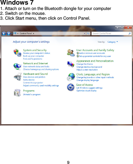  9  Windows 7 1. Attach or turn on the Bluetooth dongle for your computer 2. Switch on the mouse. 3. Click Start menu, then click on Control Panel.          