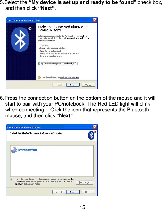  15 5.Select the “My device is set up and ready to be found” check box,     and then click “Next”.    6.Press the connection button on the bottom of the mouse and it will     start to pair with your PC/notebook. The Red LED light will blink     when connecting.    Click the icon that represents the Bluetooth     mouse, and then click “Next”.    