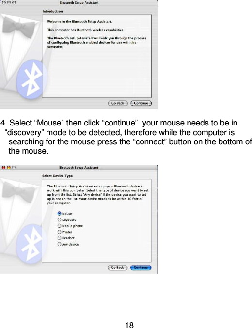  18   4. Select “Mouse” then click “continue” .your mouse needs to be in    “discovery” mode to be detected, therefore while the computer is     searching for the mouse press the “connect” button on the bottom of     the mouse.        