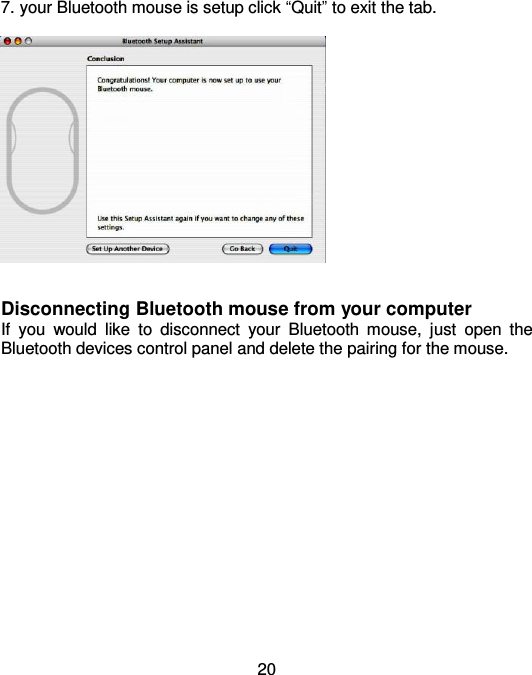  20 7. your Bluetooth mouse is setup click “Quit” to exit the tab.     Disconnecting Bluetooth mouse from your computer   If  you  would  like  to  disconnect  your  Bluetooth  mouse,  just  open  the Bluetooth devices control panel and delete the pairing for the mouse.    