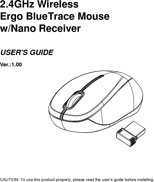      2.4GHz Wireless   Ergo BlueTrace Mouse w/Nano Receiver  USER&apos;S GUIDE Ver.:1.00              CAUTION: To use this product properly, please read the user&apos;s guide before installing. 