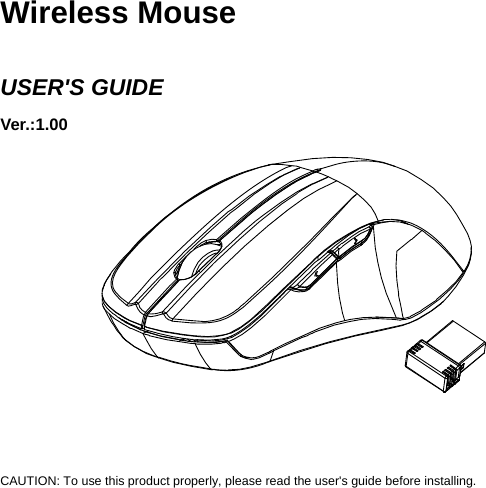     Wireless Mouse  USER&apos;S GUIDE Ver.:1.00             CAUTION: To use this product properly, please read the user&apos;s guide before installing. 