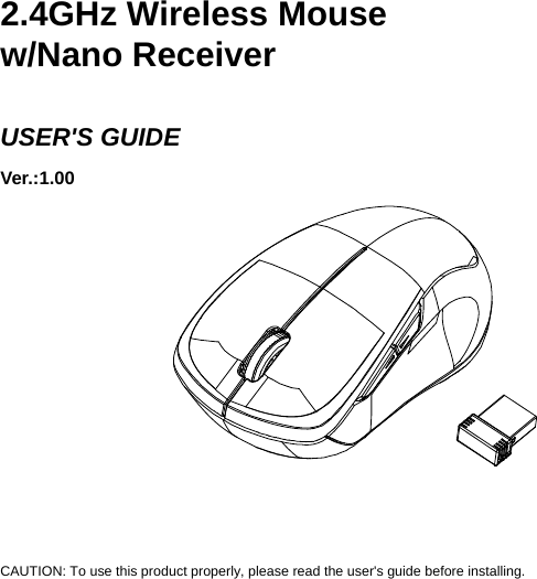     2.4GHz Wireless Mouse w/Nano Receiver  USER&apos;S GUIDE Ver.:1.00             CAUTION: To use this product properly, please read the user&apos;s guide before installing. 