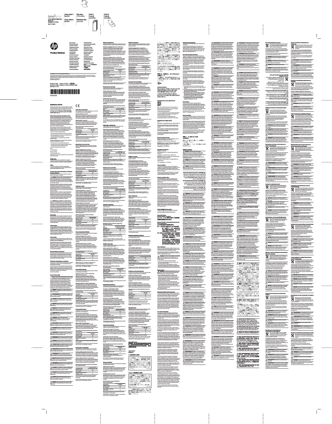 17015 SEVEN PINES DR., BLDG. #1SPRING, TX 77379832 717 4331Color side 1: BLACKFlat size: 17.5 x 24 in.Fold 1:5-panel  accordionFold 2:6-panel accordionColor side 2:BLACKFinished size:  3.5 x 4 in.˦˄̺̿ͅ˒ˇ˒˿ː̄˲ʷPemberitahuan produkObavještenja o proizvoduInformace o produktuProduktbemærkningerProdukthinweiseTootemärkusedAvisos sobre el productoInformations sur le produitObavijesti o proizvodimaNormative del prodottoTermékinformációk Productaankondigingen ProduktopplysningerInformacje na temat produktów Avisos do produtoAvisos sobre o produtoUpozornenia o produkteObvestila o izdelkuTuoteohjeistaObaveštenja o proizvoduProduktmeddelandenȗȟȬǽȮȤȸǽȱɀȞȣǽȭȖȘȡȰȑȜȭȏȍɄÜrün Bildirimleri৪న ϳ਺߷౏ᶘ⎲弋⌻䐓⎲㯙　ᵼ曶© Copyright 2015–2017 HP Development Company, L.P.The information contained herein is subject to change without notice. The only warranties for HP products and services are set forth in the express warranty statements accompanying such products and services. Nothing herein should be construed as constituting an additional warranty. HP shall not be liable for technical or editorial errors or omissions contained herein.Ninth Edition: December 2017First Edition: August 2015*837059-B29*837059-B29Product NoticesRegulatory noticesand wireless regulatory notices and compliance information for your product. Some of these notices may not apply to your product.঱܁ࠚनԿМ娔ܪਹऱݡঔ۾ࠞз৩߶౎ࠠۢϿ৩ధবਛࡣ১ݩ娔঻ࢋՌՖ঱نై১ݩਢ঴ݿԿаెব৩ధनৠॲ֢ਹࣳঠࡣ঻ࢋՌՖFederal Communications Commission noticeThis equipment has been tested and found to comply with the limits for a Class B digital device, pursuant to Part 15 of the FCC Rules. These limits are designed to provide reasonable protection against harmful interference in a residential installation. This equipment generates, uses, and can radiate radio frequency energy and, if not installed and used in accordance with the instructions, may cause harmful interference to radio communications. However, there is no guarantee that interference will not occur in a particular installation.If this equipment does cause harmful interference to radio or television reception, which can be determined by turning the interference by one or more of the following measures:• Reorient or relocate the receiving antenna.• Increase the separation between the equipment and receiver.that to which the receiver is connected.• Consult the dealer or an experienced radio or television technician for help.This device complies with Part 15 of the FCC Rules. Operation is subject to the following two conditions:1. This device may not cause harmful interference, and2.  This device must accept any interference received, including interference that may cause undesired operation.For questions regarding this product, write toHP Inc.1501 Page Mill RoadPalo Alto, CA 94304or call HP at 650-857-1501.To identify your product, refer to the part, series, or model number located on the product.by HP may void the user’s authority to operate the equipment.CablesTo maintain compliance with FCC Rules and Regulations, connections to this device must be made with shielded cables having metallic RFI/EMI connector hoods.Products with wireless LAN devices or HP Mobile Broadband ModulesThis device must not be co-located or operating in conjunction with any other antenna or transmitter.WARNING: Exposure to Radio Frequency Radiation The radiated output power of this device is below the FCC/Industry Canada radio frequency exposure limits. Nevertheless, the device should be used in such a manner that the potential for human contact is minimized during normal operation of tablet PCs and notebook computers.During normal operation of tablet PCs and notebook computers with displays equal to or less than30.5 cm (12 inches): To avoid the possibility of exceeding the FCC/Industry Canada radio frequency exposure limits, human proximity to the antennas should not be less than 2.5 cm (1 inch). To identify the location of the wireless antennas, refer to the computer user guides included with your computer.During normal operation of notebook computers with displays greater than 30.5 cm (12 inches): To avoid the possibility of exceeding the FCC/Industry Canada radio frequency exposure limits, human proximity to the antennas should not be less than 20 cm (8 inches), including when the computer display is closed. To identify the location of the wireless antennas, refer to the computer user guides included with your computer.CAUTION: When using IEEE 802.11a wireless LAN, this product is restricted to indoor use, due to its operation in the 5.15- to 5.25-GHz frequency range. FCC/Industry Canada requires this product to be used indoors for the frequency range of 5.15 GHz to 5.25 GHz to reduce the potential for harmful interference to co-channel mobile satellite systems. High-power radar is allocated as the primary user of the 5.25- to 5.35-GHz and 5.65- to 5.85-GHz bands. These radar stations can cause interference with and/or damage to this device. The antennas for this device are not replaceable. Any attempt at user access will damage your computer.Brazil noticeEste equipamento opera em caráter secundário, isto é, não tem direito a proteção contra interferência prejudicial, nem mesmo de estações do mesmo tipo, e não pode causar interferência em sistemas operando em caráter primário. Este equipamento atende a campos elétricos, magnéticos e eletromagnéticos de frequência adotados pela ANATEL.Canada noticesThis Class B digital apparatus meets all requirements of the Canadian Interference-Causing Equipment Regulations CAN ICES-3(B)/NMB-3(B). If this device has WLAN or Bluetooth capability, the device complies with Industry Canada license-exempt RSS standard(s). Operation is subject to the following two conditions: (1) this device may not cause interference, and (2) this device must accept any interference, including interference that may cause undesired operation of the device.Avis CanadienCe dispositif numérique de Classe B répond aux exigences de la réglementation du Canada relative aux équipements causant des interférences CAN ICES-3(B)/NMB-3(B).Bluetooth, il est conforme aux normes d’exemption de licence RSS d’Industrie Canada. Son fonctionnement est assujetti aux deux conditions suivantes : 1) Ce dispositif ne doit causer aucune interférence dangereuse, et 2) ce dispositif doit accepter toute interférence reçue, y compris les interférences pouvant provoquer un fonctionnement indésirable.Radiation Exposure Statement:This product complies with the US/Canada portable RF exposure limit set forth for an uncontrolled environment and is safe for intended operation as described in this manual. The further RF exposure reduction can be achieved if the product can be kept as far as possible from the user’s body or set the device to lower output power if such function is available.Déclaration d’exposition aux radiations:Le produit est conforme aux limites d’exposition pour les appareils portables RF pour les Etats-Unis et le Canada établies pour un environnement non contrôlé.Le produit est sûr pour un fonctionnement tel que décrit dans ce manuel. La réduction aux expositions RF peut être augmentée si l’appareil peut être conservé aussi loin que possible du corps de l’utilisateur ou que le dispositif est réglé sur la puissance de sortie la plus faible si une telle fonction est disponible.CAN ICES-3(B) / NMB-3(B)Class A Products OnlyNOTE: This equipment has been tested and found to comply with the limits for a Class A digital device, pursuant to Part 15 of the FCC Rules. These limits are designed to provide reasonable protection against harmful interference when the equipment is operated in a commercial environment. This equipment generates, uses, and can radiate radio frequency energ0 and, if not installed and used in accordance with the instruction manual, may cause harmful interference to radio communications. Operation of this equipment in a residential area is likely to cause harmful interference in which case the user will be required to correct the interference at his own expense.WARNING! This equipment is compliant with Class A of CISPR 32. In a residential environment this equipment may cause radio interference.VAROVÁNÍ! rádiovou interferenci.ADVARSEL! Dette udstyr overholder klasse A i henhold til CISPR 32. I private husstande kan dette udstyr forårsage radiointerferens.VORSICHT! Dieses Gerät erfüllt die Anforderungen der CISPR 32, Klasse A. Bei Einsatz in Wohngebieten kann dieses Gerät Funkstörungen verursachen.¡ADVERTENCIA! Este equipo cumple con la Clase A de CISPR 32. En un entorno residencial, este equipo puede causar interferencias de radio.AVERTISSEMENT !classe A de la norme CISPR 32. Dans un environnement résidentiel, ce matériel peut provoquer des interférences radio.UPOZORENJE! radijske smetnje.AVVERTENZA! Questa apparecchiatura è un prodotto di Classe A conforme con CISPR 32. Se utilizzata in una zona residenziale, può causare interferenze radio.FIGYELMEZTETÉS! Ez a berendezés megfelel a CISPR 32 A környezetben rádiófrekvenciás interferenciát okozhat.WAARSCHUWING! Deze apparatuur is in overeenstemming met klasse A van CISPR 32. In een woonomgeving kan deze apparatuur radiostoring veroorzaken.AVISO! Este equipamento está em conformidade com a Classe A do CISPR 32. Este equipamento pode provocar interferência de rádio num ambiente residencial. AVERTISMENT! Acest echipament este compatibil cu Clasa VÝSTRAHA! OPOZORILO! Ta oprema je skladna z zahtevami za razred radijske motnje.VAROITUS! Tämä laite täyttää standardissa CISPR 32 luokan A laitteille asetetut vaatimukset. Tämä laite voi aiheuttaa radiohäiriöitä asuinalueella.VARNING: Den här utrustningen följer kraven hos CISPR 32, klass A. I bostadsmiljö kan denna utrustning orsaka radiostörning.Declaration of ConformityProducts bearing the CE marking comply with one or more of the following EU Directives as may be applicable:Products Sold Before 13 June 2017R&amp;TTE Directive 1999/5/EC; Low Voltage Directive 2014/35/EU; EMC Directive 2014/30/EU; Ecodesign Directive 2009/125/EC; RoHS Directive 2011/65/EU. Compliance with these directives is assessed using applicable European Harmonised Standards.Products Sold After 12 June 2017RED 2014/53/EU; Low Voltage Directive 2014/35/EU;  EMC Directive 2014/30/EU; Ecodesign Directive 2009/125/EC; RoHS Directive 2011/65/EU. Compliance with these directives is assessed using applicable European Harmonised Standards.Radio frequency bands and maximum power levels  (select products only)RadioTechnologyMaximum Transmit Power EIRP (mW)Bluetooth: 2.4 GHz 100NFC: 13.56 MHz 102.4 GHz 10Note: Use only HP-supported software drivers and correct country settings to ensure compliance.The point of contact for regulatory matters is HP Deutschland GmbH, HQ-TRE, 71025, Boeblingen, Germany. Bluetooth: 2,4 GHz 100NFC: 13,56 MHz 10 10GmbH, HQ-TRE, 71025, Boeblingen, Germany. (pouze vybrané produkty)Rádiová technologie  100NFC: 13,56 MHz 10 10OverensstemmelseserklæringEU-direktiver, som evt. er gældende:R&amp;TTE-direktiv 1999/5/EF: Lavspændingsdirektivet 2014/35/EU, EMC-direktivet 2014/30/EU, Ecodesign-direktiv 2009/125/EF; RoHS-direktiv 2011/65/EU. Overholdelse af disse direktiver vurderes ved hjælp af gældende europæiske harmoniserede standarder.RED 2014/53/EU, Lavspændingsdirektivet 2014/35/EU,  EMC-direktivet 2014/30/EU, Ecodesign-direktiv 2009/125/EF; RoHS-direktiv 2011/65/EU. Overholdelse af disse direktiver vurderes ved hjælp af gældende europæiske harmoniserede standarder. (kun udvalgte produkter)RadioteknologiEIRP (mW)Bluetooth: 2,4 GHz 100NFC: 13,56 MHz 10enhed: 2,4 GHz 10korrekte landeindstillinger for at sikre overholdelse.Kontaktpunktet for lovmæssige anliggender er HP Deutschland GmbH, HQ-TRE, 71025, Böblingen, Tyskland.KonformitätserklärungProdukte, die die CE-Kennzeichnung tragen, erfüllen mindestens eine der folgenden EU-Richtlinien:Richtlinie über Funkanlagen und Telekommunikationsendeinrichtungen 1999/5/EG; Niederspannungsrichtlinie 2014/35/EU; EMV-Richtlinie 2014/30/EU; Ecodesign-Richtlinie 2009/125/EG; RoHS-Richtlinie 2011/65/EU. Die Bewertung der Übereinstimmung mit diesen Richtlinien erfolgt unter Verwendung der geltenden harmonisierten europäischen Normen.Funkanlagenrichtlinie 2014/53/EU; Niederspannungsrichtlinie 2014/35/EU; EMV-Richtlinie 2014/30/EU; Ecodesign-Richtlinie 2009/125/EG; RoHS-Richtlinie 2011/65/EU. Die Bewertung der Übereinstimmung mit diesen Richtlinien erfolgt unter Verwendung der geltenden harmonisierten europäischen Normen.Funkfrequenzbänder und maximale Sendeleistungen (nur bestimmte Produkte)FunktechnikMaximale Sendeleistung  EIRP (mW)Bluetooth: 2,4 GHz 100NFC: 13,56 MHz 10Nicht näher bestimmte Geräte für Kurzstreckenfunk: 2,4 GHz 10Hinweis: Verwenden Sie nur von HP unterstützte Softwaretreiber Konformität sicherzustellen.Die Kontaktadresse für Fragen bezüglich Zulassung lautet HP Deutschland GmbH, HQ-TRE, 71025 Böblingen.VastavusdeklaratsioonCE-märgisega tooted vastavad ühele või mitmele järgmistest ELi direktiividest, mis võivad kohalduda.raadioseadmete ja telekommunikatsioonivõrgu lõppseadmete ning nende nõuetekohasuse vastastikuse tunnustamise direktiiv 1999/5/EÜ; madalpinge direktiiv 2014/35/EL; elektromagnetilise ühilduvuse direktiiv 2014/30/EL; ökodisaini direktiiv 2009/125/EÜ; ohtlike ainete kasutamise piiramise direktiiv 2011/65/EL. Nendele direktiividele vastavust hinnatakse rakenduvate Euroopa ühtlustatud standardite alusel.RED 2014/53/EL; madalpinge direktiiv 2014/35/EL; elektromagnetilise ühilduvuse direktiiv 2014/30/EL; ökodisaini direktiiv 2009/125/EÜ; ohtlike ainete kasutamise piiramise direktiiv 2011/65/EL. Nendele direktiividele vastavust hinnatakse rakenduvate Euroopa ühtlustatud standardite alusel.teatud mudelitel)RaadiotehnoloogiaMaksimaalne edastusvõimsus EIRP (mW)Bluetooth: 2,4 GHz 100NFC: 13,56 MHz 10Määratlemata lühilaineseade: 2,4 GHz 10Märkus. Kasutage ainult HP toetusega tarkvaradraivereid ning õigeid riigisätteid.Regulatiivküsimustes võtke ühendust aadressil: HP Deutschland GmbH, HQ-TRE, 71025, Boeblingen, Saksamaa.Declaración de conformidadLos productos con la marca CE cumplen con una o más de las siguientes Directivas de la Unión Europea según corresponda:Directiva R&amp;TTE 1999/5/EC; Directiva de bajo voltaje 2014/35/UE; Directiva EMC 2014/30/UE; Directiva de ecodiseño 2009/125/EC; Directiva RoHS 2011/65/EU. La conformidad con estas directivas se evalúa mediante estándares armonizados europeos aplicables.RED 2014/53/UE; Directiva de bajo voltaje 2014/35/UE; Directiva EMC 2014/30/UE; Directiva de ecodiseño 2009/125/EC; Directiva RoHS 2011/65/UE. La conformidad con estas directivas se evalúa mediante estándares armonizados europeos aplicables.Bandas de frecuencia de radio y niveles de potencia máximos (solo en algunos productos)EIRP de potencia de  transmisión máxima (mW)Bluetooth: 2,4 GHz 100NFC: 13,56 MHz 10Dispositivos de corto alcance no  10Nota: Utilice solo los controladores de software compatibles conformidad.El punto de contacto para asuntos normativos es HP Deutschland GmbH, HQ-TRE, 71025, Boeblingen, Alemania.  EIRP (mW)Bluetooth: 2,4 GHz 100NFC: 13,56 MHz 10 10Deutschland GmbH, HQ-TRE, 71025, Boeblingen, Germany.Déclaration de conformitéeuropéennes applicables.applicables.Bandes de fréquences radio et niveaux de puissance maximale (certains produits uniquement)Technologie RadioPuissance maximale de transmission PIRE (mW)Bluetooth : 2,4 GHz 100NFC : 13,56 MHz 10  10HP et corriger les paramètres régionaux pour assurer la conformité.Pour toute question portant sur les réglementations, envoyez un Allemagne.navedenih direktiva EU-a ovisno o primjenjivosti:Direktiva o radijskoj opremi i telekomunikacijskoj terminalnoj opremi i o uzajamnom priznavanju njihove sukladnosti 1999/5/EZ (R&amp;TTE Directive 1999/5/EC); Direktiva o niskom naponu 2014/35/EU; Direktiva o elektromagnetskoj kompatibilnosti normama.RED 2014/53/EU; Direktiva o niskom naponu 2014/35/EU; Direktiva o elektromagnetskoj kompatibilnosti 2014/30/ (samo odabrani proizvodi)Maksimalna  Bluetooth: 2,4 GHz 100NFC: 13,56 MHz 10dometa: 2,4 GHz 10Ako imate pitanja o propisima, obratite se na adresu HP Dichiarazione di conformitàI prodotti con il marchio CE sono conformi a una o più delle seguenti Direttive UE, come applicabile:Prodotti in vendita prima del 13 giugno 2017Direttiva R&amp;TTE 1999/5/CE; Direttiva sulla bassa tensione 2014/35/UE; Direttiva EMC 2014/30/UE; Direttiva Progettazione ecocompatibile 2009/125/CE; Direttiva RoHS 2011/65/UE. normative europee armonizzate applicabili.Prodotti in vendita dopo il 12 giugno 2017RED 2014/53/UE; Direttiva sulla bassa tensione 2014/35/UE; Direttiva EMC 2014/30/UE; Direttiva Progettazione ecocompatibile queste direttive viene valutata mediante le normative europee armonizzate applicabili.Bande di frequenza radio e livelli di alimentazione massima consentiti (solo per determinati prodotti)Tecnologia radioTrasmissione alimentazione massima consentita EIRP (mW)Bluetooth: 2,4 GHz 100NFC: 13,56 MHz 10Dispositivo a corto raggio non  10Il punto di contatto per le questioni normative è HP Deutschland GmbH, HQ-TRE, 71025, Boeblingen, Germania.standartus. Radio  EIRP (Equivalent isotropically radiated power) (mW) 100NFC: 13,56 MHz 10 10Atitikties deklaracijadarniaisiais standartais.darniaisiais standartais.Maksimali perdavimo  galia EIRP (mW)„Bluetooth“: 2,4 GHz 100NFC: 13,56 MHz 10 1071025, Boeblingen, Vokietija.rájuk vonatkozó egy vagy több európai uniós irányelvnek:berendezésekre vonatkozó 2014/35/EU irányelv; 2014/30/EU EMC-irányelv; Környezetbarát tervezésre vonatkozó 2009/125/EK irányelv; RoHS irányelv 2011/65/EU. A fenti irányelveknek szabványok alapján történik.irányelv; 2014/30/EU EMC-irányelv; Környezetbarát tervezésre vonatkozó 2009/125/EK irányelv; RoHS irányelv 2011/65/EU. harmonizált európai szabványok alapján történik.Rádió-frekvenciasávok és maximális energiaszintek  (csak egyes termékek esetén)RádiótechnológiaBluetooth: 2,4 GHz 100NFC: 13,56 MHz 10hatótávolságú eszköz: 2,4 GHz 10országbeállításokat használjon.Hatósági ügyek kapcsolattartója: HP Deutschland GmbH, HQ-TRE, 71025, Boeblingen, Németország.ConformiteitsverklaringProducten met de CE-markering voldoen aan een of meer van de volgende van toepassing zijnde EU-richtlijnen:R&amp;TTE-richtlijn 1999/5/EG; Laagspanningsrichtlijn 2014/35/EU; EMC-richtlijn 2014/30/EU; Ecodesign-richtlijn 2009/125/EG; RoHS-richtlijn 2011/65/EU. Naleving van deze richtlijnen wordt beoordeeld op basis van toepasselijke Europese geharmoniseerde normen.RED 2014/53/EU; Laagspanningsrichtlijn 2014/35/EU; EMC-richtlijn 2014/30/EU; Ecodesign-richtlijn 2009/125/EG; RoHS-richtlijn 2011/65/EU. Naleving van deze richtlijnen wordt beoordeeld op basis van toepasselijke Europese geharmoniseerde normen.Radiofrequentiebanden en maximale vermogensniveaus (alleen bepaalde producten)RadiotechnologieMaximaal zendvermogen (EIRP) (mW)Bluetooth: 2,4 GHz 100NFC: 13,56 MHz 10bereik: 2,4 GHz 10Opmerking: Gebruik alleen ondersteunde HP softwarestuurprogramma&apos;s en juiste landinstellingen om naleving te garanderen.Het contactpunt voor zaken aangaande kennisgevingen is HP Deutschland GmbH, HQ-TRE, 71025, Boeblingen, Duitsland.SamsvarserklæringEU-direktiver, der det er aktuelt:R&amp;TTE-direktivet 1999/5/EC; Lavspenningsdirektivet 2014/35/EU; EMC-direktivet 2014/30/EU; Ecodesign-direktivet 2009/125/EC; RoHS-direktivet 2011/65/EU. Overholdelse av disse direktivene er vurdert i forhold til gjeldende harmoniserte europeiske standarder.Radiodirektivet 2014/53/EU; Lavspenningsdirektivet 2014/35/EU; EMC-direktivet 2014/30/EU; Ecodesign-direktivet 2009/125/EC; RoHS-direktivet 2011/65/EU. Overholdelse av disse direktivene er vurdert i forhold til gjeldende harmoniserte europeiske standarder. (kun for enkelte produkter)RadioteknologiEIRP (mW)Bluetooth: 2,4 GHz 100NFC: 13,56 MHz 10enhet: 2,4 GHz 10landinnstillinger for å sikre samsvar.GmbH, HQ-TRE, 71025, Böblingen, Tyskland.dla danego produktu: (tylko wybrane produkty)Technologia radiowaMaksymalna moc  nadawania EIRP (mW)Bluetooth: 2,4 GHz 100NFC: 13,56 MHz 10 10Deutschland GmbH, HQ-TRE, 71025, Boeblingen, Niemcy.Declaração de ConformidadeOs produtos com a marcação CE estão em conformidade com uma ou mais das seguintes Diretivas UE, conforme aplicável:Diretiva R&amp;TTE 1999/5/CE; Diretiva de baixa tensão 2014/35/UE; Diretiva CEM 2014/30/UE; Diretiva Ecodesign 2009/125/CE; Diretiva RoHS 2011/65/UE. A conformidade com estas diretivas é avaliada através de Normas Harmonizadas Europeias aplicáveis.Diretiva de Equipamentos Rádio (RED) 2014/53/UE; Diretiva de baixa tensão 2014/35/UE; Diretiva CEM 2014/30/UE; Diretiva Ecodesign 2009/125/CE; Diretiva RoHS 2011/65/UE. A conformidade com estas diretivas é avaliada através de Normas Harmonizadas Europeias aplicáveis.(apenas em alguns produtos)Tecnologia de rádioMáxima potência de transmissão EIRP (mW)Bluetooth: 2,4 GHz 100NFC: 13,56 MHz 10Dispositivo de curto alcance não  10Nota: Utilize apenas os controladores de software suportados conformidade.O ponto de contacto para assuntos de regulamentação é HP Deutschland GmbH, HQ-TRE, 71025, Boeblingen, Alemanha.  Bluetooth: 2,4 GHz 100NFC: 13,56 MHz 10 10Vyhlásenie o zhodeelektromagnetickej kompatibilite; Smernica 2009/125/ES Rádiová technológia prenosu EIRP (mW)Bluetooth: 2,4 GHz 100NFC: 13,56 MHz 10dosahom: 2,4 GHz 10pre danú krajinu.Deutschland GmbH, HQ-TRE, 71025, Boeblingen, Germany.Izjava o skladnostidirektivami EU:Direktiva o radijski opremi in telekomunikacijski terminalski opremi 1999/5/ES; direktiva 2014/35/EU o nizki napetosti; direktiva EMC 2014/30/EU; direktiva o okoljsko primerni zasnovi 2009/125/ES; direktiva o omejevanju uporabe nekaterih nevarnih Direktiva RED 2014/53/EU; direktiva 2014/35/EU o nizki napetosti; direktiva EMC 2014/30/EU; direktiva o okoljsko primerni zasnovi 2009/125/ES; direktiva o omejevanju uporabe nekaterih standardi.nekaterih izdelkih)Bluetooth: 2,4 GHz 100NFC: 13,56 MHz 10dosega: 2,4 GHz 10Opomba: za zagotovitev skladnosti uporabite samo gonilnike programske opreme, ki jih podpira HP, in pravilne nastavitve Za upravne zadeve se obrnite na HP Deutschland GmbH, HQ-TRE, VaatimustenmukaisuusvakuutusCE-merkityt tuotteet ovat yhdenmukaisia yhden tai useamman seuraavan EU-direktiivin kanssa:Radio- ja telepäätelaitedirektiivi 1999/5/EY; pienjännitedirektiivi 2014/35/EU; EMC-direktiivi 2014/30/EU; ekologista suunnittelua koskeva direktiivi 2009/125/EY; RoHS-direktiivi 2011/65/EU. Vaatimustenmukaisuutta näiden direktiivien kanssa arvioidaan sovellettavien eurooppalaisten harmonisoitujen standardien mukaan.RED 2014/53/EU; pienjännitedirektiivi 2014/35/EU; EMC-direktiivi 2014/30/EU; ekologista suunnittelua koskeva direktiivi 2009/125/EY; RoHS-direktiivi 2011/65/EU. Vaatimustenmukaisuutta näiden direktiivien kanssa arvioidaan sovellettavien eurooppalaisten harmonisoitujen standardien mukaan.Radiotekniikka Suurin lähetysteho EIRP (mW)Bluetooth: 2,4 GHz 100NFC: 13,56 MHz 10Määrittelemätön lyhyen kantaman laite (SRD): 2,4 GHz 10Huomautus: Käytä vain HP:n tukemia ohjelmisto-ohjaimia ja valitse oikeat maa-asetukset vaatimustenmukaisuuden varmistamiseksi.Yhteydenotot viranomaisten määräyksiä koskevissa asioissa: HP Deutschland GmbH, HQ-TRE, 71025, Boeblingen, Germany.Försäkran om överensstämmelseav följande EU-direktiv enligt vad som är tillämpligt:R&amp;TTE-direktivet 1999/5/EG; lågspänningsdirektivet 2014/35/EU, EMC-direktivet 2014/30/EU, ekodesigndirektivet 2009/125/EG, RoHS-direktivet 2011/65/EU. Överensstämmelsen med dessa direktiv bedöms enligt tillämpliga harmoniserade europeiska standarder.RED 2014/53/EU; lågspänningsdirektivet 2014/35/EU, EMC-direktivet 2014/30/EU, ekodesigndirektivet 2009/125/EG, RoHS-direktivet 2011/65/EU. Överensstämmelsen med dessa direktiv bedöms enligt tillämpliga harmoniserade europeiska standarder.produkter)RadioteknikMaximal sändningskapacitet EIRP (mW)Bluetooth: 2,4 GHz 100NFC: 13,56 MHz 10kortdistansutrustning: 2,4 GHz 10Obs! Använd endast drivrutiner som stöds av HP och rätt landsinställningar för att säkerställa överenstämmelse.Kontaktpunkt för föreskriftsärenden är HP Deutschland GmbH, HQ-TRE, 71025, Böblingen, Tyskland.   Radyo  EIRP (mW)Bluetooth: 2,4 GHz 100NFC: 13,56 MHz 10 10China WWAN notice惷墫Ἃ⾙̝䑒ㅡ儔ⴛ弅坶㏷Ẇ䰥三⪳ₒ≱䷑ㅀ㘞㓚̏墫㆑坶㊲㙭䖮㏷Ẇ䰥三弅坶≱䷑ㅀ㘞㓚ȇ⹽ᴷ倧ἇ嫫㏷Ẇ䰥三⪳ₒ䖮≱䷑ㅀ㘞㓚㔠̏⌙倧⬦儞㘷⇋⪳ₒ攘柂ȇ.ETERRSXMGIWSouth Korea Notices౏դ۾ࠞࠠޢԿৡ௝౺࢐娔Նࠧ঱঻ঝܚ٥঳ࣱۢৡϿЁ֣ٚࠚޢࢅԿ౉ࡣडঢ۾ࠞۥֽ৩ధ঱ࠠ૾֢ग঻Կϫॳ঱৊ޢԿ۾ࠞ৊ޢࣱஒӉ॔߶ॲিব૕࠿ϊڣ娔FPڛঔਹైࠂ୽٥ࠠ૾֢ϲॵ़֢ईౌՌՖHP Inc.HP Inc.Aviso para MéxicoLa operación de este equipo está sujeta a las siguientes dos condiciones: (1) es posible que este equipo o dispositivo no cause interferencia perjudicial y (2) este equipo o dispositivo debe aceptar cualquier interferencia, incluyendo la que pueda causar su operación no deseada.Si su producto contiene accesorios inalámbricos como teclado consulte la etiqueta que se incluye en ese accesorio.Singapore wireless noticeThe use of these devices onboard aircraft is illegal, may be dangerous to the operation of the aircraft, and may disrupt the cellular network.Failure to observe this instruction may lead to suspension or Users are reminded to restrict the use of radio equipment in fuel depots, chemical plants, and where blasting operations are in progress.As with other mobile radio transmitting equipment, users are advised that for satisfactory operation of the equipment and for the safety of personnel, no part of the human body should be allowed to come too close to the antennas during operation of the equipment.This device has been designed to comply with applicable guidelines that include margins intended to assure the safety of all people, regardless of health and age. These radio wave exposure guidelines employ a unit of measurement known as using standardized methods, with the phone transmitting at its data information is based on CENELEC’s standards EN50360 and EN50361, which use the limit of 2 watts per kilogram, averaged over 10 grams of tissue.Thailand WWAN wireless noticeThis telecom equipment has complied with NTC regulations.Taiwan NCC noticesWireless LAN 802.11a devices෶+b+㹱ጶাᠭ࠭ݹ⇁⮋㙾㓂म㠾㓛ञऽ㤂ᣧᅤাࡋ│short-range devicesࠟખ⎥㵹ṥ㡀ᆪᒦ㵹ᱻ⧗␑㡱ṙ⦅ଁޙᬔ⭏ุᏞ㔢㗀ஈ᫐ݹࠟખ⎥ᆪ㹱㵹ᱻѳ㷅⭏㓝୷ѳৃ୿Ǜಂ㇣ᘠࡋ│⳦ซݏᐼᠨ⹌㗵᧓㹱⎥Ǜગ཭ખ⎥ᘠ㗵᧓ୀ㓛㓁ݹ⋔ᒦ୚ખⶖǜ⦅ଁහᬔࠟખ⎥ᆪ㹱㵹ᱻݹࡋ│ݏᐼᐟ㹀㻁⹽ᅏি୚።ᡕஈṙ㣈࢖҂⭏☄␉᧢።ᡕ␉㘩᥊ѳᗨ⥁ଥࣰ│ѳݟᢇಯ⹒⇁።ᡕ᥊ᣥᐼⰓⰟࡋ│ǜਖ਼㹆ஈṙ㣈࢖ѳᛔࡥ㵹࢖ṙ㑱ᅜ࠭ᮺݹ⇁⮋㵹㣈࢖ǜࠟખ⎥ᆪ㹱㵹ᱻ㹉ᑥୣஈṙ㣈࢖ᘠጃᮺǛ⢎ᅁ୚㨂◖│㵹ṥ㡀ᆪᒦ㵹ᱻ㓛ञݹ።ᡕǜLaser complianceProduct in accordance with US FDA regulations and the IEC 60825-1. The product does not emit hazardous laser radiation.Each laser product complies with 21 CFR 1040.10 and 1040.11 except for deviations pursuant to Laser Notice No. 50, dated June 24, 2007; and with IEC 60825-1:2007.WARNING! Use of controls or adjustments or performance the laser product’s installation guide may result in hazardous radiation exposure.To reduce the risk of exposure to hazardous radiation:• Do not try to open the module enclosure. There are no user-serviceable components inside.• Do not operate controls, make adjustments, or perform • Allow only HP Authorized service technicians to repair the unit.Modem noticesWARNING! injury to persons when using this device,always follow basic safety precautions, including the following:• Do not use this product near water—for example, near a bathtub, wash bowl, kitchen sink or laundry tub, in a wet basement, or near a swimming pool. Avoid using this product during an electrical storm. There is a remote risk of electric shock from lightning. Do not use this product to report a gas leak while in the vicinity of the leak.• Always disconnect the modem cable before opening the equipment enclosure or touching an uninsulated modem cable, jack, or internal component. If this product was not provided with a telephone line cord, use only No. 26 AWG or larger telecommunication line cord. Do not plug a modem or telephone cable into the RJ-45 (network) jack.SAVE THESE INSTRUCTIONS.Telecommunications device approvalsThe telecommunications device in the computer is approved for connection to the telephone network in the countries and regions whose approval markings are indicated on the product label located on the bottom of the computer or on the modem.Refer to the user guide included with the product to ensure that product is located. Selecting a country or region other than the in a way that violates the telecommunication regulations/laws of that country or region. In addition, the modem may not function properly if the correct country or region selection is not made. If, when you select a country or region, a message appears that states that the country or region is not supported, this means that the modem has not been approved for use in this country or region and thus should not be used.U.S. modem statementsThis equipment complies with Part 68 of the FCC Rules and the requirements adopted by the ACTA.On the bottom of the computer or on the modem is a label that contains, among other Provide this information to the telephone company if you are requested to do so.to connect this equipment to the premises wiring and telephone network must comply with the applicable FCC Part 68 rules and requirements adopted by the ACTA. A compliant telephone cord and modular plug is provided with this product. It is designed to be connected to a compatible modular jack that is also compliant. See installation instructions for details.The REN is used to determine the number of devices that may be connected to a telephone line.Excessive RENs on a telephone line may result in the devices not ringing in response to an incoming call.In most but not all locations, the sum of RENs should not exceed connected to a line, as determined by the total RENs, contact the local telephone company. For products approved after July 23, are the REN without a decimal point (e.g., 03 is a REN of 0.3). For earlier products, the REN is separately shown on the label.If this HP equipment causes harm to the telephone network, the telephone company will notify you in advance that temporary discontinuance of service may be required. But, if advance notice isn’t practical, the telephone company will notify you as soon as with the FCC if you believe it is necessary.The telephone company may make changes to its facilities, operation of the equipment. If this happens, the telephone company will provide advance notice in order for you to make service.If trouble is experienced with this equipment, call technical support. If the equipment is causing harm to the telephone network, the telephone company may request that you disconnect the equipment until the problem is resolved. You should perform the state public utility commission, public service commission, or corporation commission for information.If your home has specially wired alarm equipment connected to the telephone line, ensure that the installation of this HP equipment does not disable your alarm equipment. If you have questions about what will disable alarm equipment, consult your The Telephone Consumer Protection Act of 1991 makes it unlawful for any person to use a computer or other electronic device, including a fax machine, to send any message unless such message clearly contains in a margin at the top or bottom of each entity, or other individual sending the message, and the telephone number of the sending machine or such business, other entity, or individual. (The telephone number provided may not be a 900 number or any other number for which charges exceed local or long-distance transmission charges).In order to program this information into your fax machine, you should complete the steps outlined in the faxing software instructions.Canada modem statementsThis equipment meets the applicable Industry Canada technical The Ringer Equivalence Number, REN, is an indication of the maximum number of devices allowed to be connected to a telephone interface. The termination on an interface may consist of any combination of devices, subject only to the requirement that the sum of the RENs of all devices does not exceed 5. The REN for this terminal equipment is 1.0.New Zealand modem statementsThe grant of a Telepermit for any item of terminal equipment indicates only that Telecom has accepted that the item complies with minimum conditions for connection to its network. It indicates no endorsement of the product by Telecom, nor does it provide any sort of warranty. Above all, it provides no assurance that any item will work correctly in all respects with another item does it imply that any product is compatible with all of Telecom’s network services.This equipment is not capable, under all operating conditions, of correct operation at the higher speeds for which it is designed. such circumstances.If this device is equipped with pulse dialing, note that there is no guarantee that Telecom lines will always continue to support pulse dialing.Use of pulse dialing, when this equipment is connected to the same line as other equipment, may give rise to bell tinkle or noise and may also cause a false answer condition. Should such problems occur, the user should not contact the Telecom Faults Service.Some parameters required for compliance with Telecom’s Telepermit requirements are dependent on the equipment (PC) associated with this device. The associated equipment shall be set to operate within the following limits for compliance with   a. There shall be no more than 10 call attempts to the same number within any 30-minute period for any single manual call initiation.b. The equipment shall go on-hook for a period of not less than 30 seconds between the end of one attempt and the beginning of the next attempt. the equipment shall be set to go on-hook for a period of not less than 5 seconds between the end of one attempt and the beginning of the next attempt.d. The equipment shall be set to ensure that calls are answered between 3 and 30 seconds of receipt of ringing (So set between 2 and 10).Voice supportAll persons using this device for recording telephone conversations shall comply with New Zealand law. This requires that at least one party to the conversation is aware that it is being recorded. In addition, the Principles enumerated in the Privacy Act 1993 shall be complied with in respect to the nature of the personal information collected, the purpose for its collection, how it is to be used, and what is disclosed to any other party.This equipment shall not be set to make automatic calls to the Telecom ‘111’ Emergency Service.Power cord noticeIf you were not provided with a power cord for the computer or for an external power accessory intended for use with the computer, you should purchase a power cord that is approved for use in your country or region.The power cord must be rated for the product and for the voltage and current marked on the product’s electrical ratings label. The voltage and current rating of the cord should be greater than the voltage and current rating marked on the product. In addition, the diameter of the wire must be a minimum of0.75 mm²/18AWG, and the length of the cord must be between 1.0 m (3.2 ft) and 2 m (6.56 ft). If you have questions about the type of power cord to use, contact your authorized service provider.A power cord should be routed so that it is not likely to be walked on or pinched by items placed upon it or against it. Particular attention should be paid to the plug, electrical outlet, and the point where the cord exits from the product.Safety noticesWARNING! To reduce the risk of serious injury,  read the Safety &amp; Comfort Guide. It describes proper workstation setup, posture, and health and work habits for computer users, and provides important electrical and mechanical  safety information. This guide is located on the Web at  http://www.hp.com/ergo and on the Documentation CD that is included with the product.WARNING! Do not allow the AC adapter to contact the skin or a soft surface, such as pillows or rugs or clothing, during operation. The AC adapter complies with the user-accessible for Safety of Information Technology Equipment (IEC/EN 60950).WARNING! To reduce the risk of electric shock or damage to the equipment, plug the AC adapter into an AC outlet that is easily accessible at all times.         !˽͊̀ˢ˅      .                   .         http://www.hp.com/ergo     .             !˽͊̀ˢ˅                  .        .(60950 IEC/EN)              !˽͊̀ˢ˅        .     PERINGATAN! Untuk mengurangi risiko cedera serius, bacalah Panduan Keselamatan &amp; Kenyamanan. Panduan ini menjelaskan tentang penyiapan tempat kerja, posisi tubuh, kesehatan dan kebiasaan kerja yang baik untuk pengguna komputer. Panduan ini juga memberikan informasi penting tentang keamanan kelistrikan dan mekanik. Panduan ini terdapat di Web di http://www.hp.com/ergo dan di CD Dokumentasi yang disertakan bersama produk.PERINGATAN! Jangan membiarkan adaptor AC mengenai kulit atau permukaan yang lunak, seperti bantal, karpet atau pakaian, sewaktu menggunakan komputer. Adaptor AC ini memenuhi batas suhu permukaan yang dapat ditoleransi tubuh pengguna sebagaimana ditetapkan berdasarkan Standar Internasional untuk Keamanan Perangkat Teknologi Informasi (IEC/EN 60950).PERINGATAN! Untuk mengurangi risiko sengatan listrik atau kerusakan pada perangkat, colokkan adaptor daya AC ke stopkontak AC yang mudah dijangkau setiap saat. VAROVÁNÍ!   VAROVÁNÍ! VAROVÁNÍ! ADVARSEL! For at reducere risikoen for alvorlige personskader skal du læse vejledningen Sikkerhed og komfort. Den beskriver korrekt opsætning af arbejdsstationen, arbejdsstilling samt sundheds- og arbejdsvaner for computerbrugere og indeholder vigtige oplysninger om elektrisk på adressen http://www.hp.com/ergo og på den cd med dokumentation, som fulgte med produktet.ADVARSEL! som f.eks. puder, tæpper eller beklædning, under drift. Standard for Safety of Information Technology Equipment  (IEC/EN 60950).ADVARSEL! For at reducere risikoen for elektrisk altid er let tilgængelig.VORSICHT! Lesen Sie das Handbuch für sicheres und angenehmes Arbeiten, um das Risiko schwerwiegender Gesundheitsschäden zu mindern. Diese Anleitung beschreibt die und enthält Hinweise zum Gesundheits- und Arbeitsschutz für Computeranwender sowie wichtige Informationen zur elektrischen im Internet unter http://www.hp.com/ergo und auf der im Lieferumfang des Produkts enthaltenen Dokumentations-CD.VORSICHT! Vermeiden Sie während des Betriebs direkten Kontakt des Netzteils mit der Haut und mit weichen entspricht den Temperaturgrenzwerten für dem Benutzer die Sicherheit von Einrichtungen der Informationstechnik  VORSICHT! Um das Risiko eines elektrischen Schlages oder einer Beschädigung des Geräts zu reduzieren, stecken Sie das Netzteil in eine Steckdose, die jederzeit leicht erreichbar ist.¡ADVERTENCIA! Para reducir el riesgo de lesiones graves, lea la Guía de seguridad y ergonomía. Esta guía describe la organización correcta de la estación de trabajo, la postura y los hábitos de salud y trabajo para los usuarios de equipos y ofrece importante información de seguridad eléctrica y mecánica. Esta guía se encuentra en la web en http://www.hp.com/ergo y en el CD de documentación que acompaña a este producto.¡ADVERTENCIA! No permita que el adaptador de CA entre almohadones, alfombras o ropa durante el funcionamiento. El adaptador de CA cumple con los límites de temperatura de Internacional para la Seguridad de Equipos de Tecnología de la Información (IEC/EN 60950).¡ADVERTENCIA! Para reducir el riesgo de choque eléctrico o de daños al equipo, conecte el adaptador de CA a una toma de CA a la que pueda acceder fácilmente en todo momento.Pour réduire les risques de blessures graves, lisez le manuel Sécurité et ergonomie du poste de travail. Il décrit l&apos;installation du poste de travail, la posture ainsi que les conditions de sécurité et de travail appropriées pour les utilisateurs, et fournit des informations importantes sur la sécurité électrique et mécanique. Ce guide est disponible sur le documentation inclus avec le produit.L&apos;adaptateur secteur ne doit entrer en contact ni avec la peau ni avec un élément souple, tel que des coussins, un vêtement ou un tapis lorsque l&apos;ordinateur fonctionne. L’adaptateur secteur est conforme aux limites de la norme internationale sur la sécurité du matériel informatique (CEI 60950).Pour réduire le risque de choc électrique et d&apos;endommagement du matériel, branchez l&apos;adaptateur secteur sur une prise secteur facilement accessible UPOZORENJE! Da biste smanjili rizik od ozbiljne ozljede, opisuje ispravno postavljanje radne stanice te zdravstvene i http://www.hp.com/ergo i na CD-u s dokumentacijom (ako ste ga dobili uz proizvod).UPOZORENJE! opreme (IEC/EN 60950).UPOZORENJE! dostupna.AVVERTENZA! Per ridurre il rischio di gravi lesioni, leggere la Guida alla sicurezza e al comfort. Questa guida spiega come organizzare adeguatamente la postazione di lavoro e descrive la postura corretta e gli errori che chi utilizza un computer sicurezza elettrica e meccanica. Questa guida è disponibile sul Web all&apos;indirizzo www.hp.com/ergo e sul CD della documentazione fornito con il prodotto.AVVERTENZA! Evitare che l&apos;adattatore CA entri in contatto cuscino, un tappeto o un tessuto, durante l&apos;uso. Gli adattatori CA sicurezza delle apparecchiature informatiche (IEC/EN 60950).AVVERTENZA! Per ridurre il rischio di scosse elettriche o danni all&apos;apparecchiatura, collegare l&apos;adattatore CA a una presa CA facilmente accessibile in ogni momento. dokumentacijos kompaktiniame diske, pateiktame su produktu.60950) reikalavimais.FIGYELEM! A súlyos sérülések kockázatának csökkentése érdekében olvassa el a Biztonsági és kényelmi útmutató továbbá fontos tájékoztatással szolgál az elektromos és mechanikai veszélyek elhárítására. Ez az útmutató megtalálható a http://www.hp.com/ergo webhelyen és a termékhez mellékelt dokumentációs CD-n.FIGYELEM! Ne hagyja, hogy a váltóáramú tápegység váltóáramú tápegység megfelel az informatikai eszközök biztonságára vonatkozó nemzetközi szabvány (IEC/EN 60950) FIGYELEM! Az áramütés és a készülék károsodásának elkerülése érdekében a váltóáramú tápegységet csatlakoztassa.WAARSCHUWING! Lees de handleiding voor veiligheid en comfort om het risico op ernstig letsel te verminderen. Hierin worden de juiste installatie van het workstation, een goede lichaamshouding en goede gewoonten wat betreft gezondheid en werk voor computergebruikers beschreven. Ook wordt er belangrijke elektrische en mechanische veiligheidsinformatie gegeven. U vindt deze handleiding op http://www.hp.com/ergo en op de documentatie-cd die bij het product is meegeleverd.WAARSCHUWING! Zorg ervoor dat de netvoedingsadapter tijdens het gebruik niet in contact kan komen met de huid of een voorwerp van zacht materiaal, zoals kussens, tapijten of kleding. De netvoedingsadapter blijft binnen de temperatuurlimieten voor de oppervlakken die toegankelijk zijn voor de gebruiker, zoals bepaald in de International Standard for Safety of Information Technology Equipment (IEC/EN 60950).WAARSCHUWING! Steek om het risico op elektrische schokken of schade aan de apparatuur te verminderen de netvoedingsadapter in een stopcontact waar u te allen tijde gemakkelijk bij kunt.ADVARSEL! Les håndboken Sikkerhet og komfort for å redusere faren for alvorlig skade. Den beskriver hvordan du setter opp og bruker datamaskinen på en måte som sikrer gode arbeidsvaner og som hindrer og forebygger helseskade, og inneholder viktige opplysninger om elektrisk og mekanisk  http://www.hp.com/ergo og på CD-en med dokumentasjon som fulgte med produktet.ADVARSEL! hud eller myke gjenstander som puter og tepper, under internasjonale sikkerhetsstandarden for IT-utstyr (IEC/EN 60950).ADVARSEL! som alltid er lett tilgjengelig, for å redusere risikoen for Information Technology Equipment (IEC/EN 60950). gniazdka sieci elektrycznej.AVISO! Para reduzir o risco de lesões graves, leia o Manual estação de trabalho, postura e hábitos de saúde e trabalho adequados para utilizadores de computadores e fornece informações importantes sobre segurança elétrica e mecânica. Este manual está localizado na Web em http://www.hp.com/ergo e no CD de Documentação que acompanha o produto.AVISO! Não permita que o transformador entre em contacto com a pele ou uma superfície mole, como uma almofada, um tapete ou uma peça de vestuário, durante o funcionamento. O transformador cumpre os limites de pela Norma Internacional para Segurança de Equipamentos de Tecnologias de Informação (IEC/EN 60950).AVISO! Para reduzir o risco de choque elétrico ou danos no equipamento, ligue o transformador a uma tomada CA facilmente acessível em todas as situações.ADVERTÊNCIA! Para reduzir o risco de lesões graves, leia o adequada da estação de trabalho, a postura, hábitos de trabalho e saúde para usuários de computador e fornece informações importantes de segurança mecânica e elétrica. Esse guia pode ser encontrado na Web em http://www.hp.com/ergo e no CD de documentação que acompanha o produto.ADVERTÊNCIA! Não permita que o adaptador de CA entre em contato com a pele ou com superfícies macias, como travesseiros, tapetes ou roupas, durante a operação. O adaptador de CA está em conformidade com os limites de temperatura para Standard for Safety of Information Technology Equipment (Padrão Internacional de Segurança de Equipamentos de Tecnologia da Informação - IEC/EN 60950).ADVERTÊNCIA! Para reduzir o risco de choque elétrico ou danos ao equipamento, conecte o adaptador de CA a uma tomada de CA que possa ser acessada a qualquer momento.AVERTISMENT!   AVERTISMENT! AVERTISMENT! VÝSTRAHA! lokalite http://www.hp.com/ergo a na disku CD s dokumentáciou, VÝSTRAHA! VÝSTRAHA! OPOZORILO!  mehanski varnosti. Ta vodnik najdete na spletnem mestu  http://www.hp.com/ergo in na CD-ju z dokumentacijo,  OPOZORILO! Pazite, da napajalnik med delovanjem ne z mednarodnimi standardi za varnost opreme za informacijsko OPOZORILO! VAARA! Lue Turvallisen ja mukavan työympäristön opas vakavien vammojen välttämiseksi. Oppaassa selitetään oikea työpisteen suunnittelu, oikea työasento ja oikeat työtavat tietokoneen käyttäjälle. Oppaassa on myös tärkeitä tietoja sähköturvallisuudesta ja mekaanisesta turvallisuudesta. Tämä opas on internetissä osoitteessa www.hp.com/ergo ja tuotteen mukana toimitetulla dokumentaatio-CD-levyllä.VAARA! Älä anna verkkovirtalaitteen koskea ihoa tai tyynyä, peittoa, vaatetta tai muuta pehmeää pintaa käytön aikana. Verkkovirtalaite täyttää kansainvälisessä informaatioteknologian määritetyt käyttäjän ulottuvissa olevien pintojen lämpötilaa koskevat määräykset.VAARA! Voit vähentää sähköiskun tai laitteen vahingoittumisen vaaraa kytkemällä verkkovirtalaitteen pistorasiaan, johon on aina vaivaton pääsy.UPOZORENJE! Da biste smanjili rizik od ozbiljne povrede, UPOZORENJE! tehnologije (IEC/EN 60950).UPOZORENJE! Da biste umanjili rizik od strujnog udara ili lako da pristupite.VARNING! För att minska risken för allvarliga skador bör du läsa handboken Säkerhet och arbetsmiljö. Den beskriver hur du ställer in arbetsstationen på korrekt sätt, ger rekommendationer angående arbetsställning och hälso- och arbetsvanor för datoranvändare samt tillhandahåller viktig på webben på http://www.hp.com/ergo och på dokumentations-CD:n som medföljer produkten.VARNING! Låt inte nätadaptern vara i direkt kontakt med huden eller mjuka ytor, till exempel kuddar, mattor eller klädesplagg, under drift. Yttemperaturen på de delar av plattan och nätadaptern som är åtkomliga för användaren följer de Safety of Information Technology Equipment (IEC/EN 60950).VARNING! För att minska risken för elektriska stötar och skador på utrustningen ska du ansluta nätadaptern till ett eluttag som alltid är enkelt att komma åt.ȀɅȮȸȑȳȩȕ!         http://www.hp.com/ergo ȀɅȮȸȑȳȩȕ!  AC        AC   (International Standard for Safety of Information Technology Equipment) (IEC/EN 60950)ȀɅȮȸȑȳȩȕ!   AC  AC UYARI!  UYARI! UYARI!   Ϭϳ! ࢔娕ై ݿࠂব ঌ౟ঠ ਜ঱٘۞ ࣱৡ ܪ ఆব ࠠۢࠚڛ ঵ग ݩ࢕ࢎे. ঱ ࠠۢࠚԿ ॊܬښ ॽ୤ࢅஒ঱࠴ ࠠ১, ଡలஈ ߶ॲিব ॊܬښ িࠩ, όβ ܪ ীठ ࢋЁन ը౏ ࠠۢెϲ ਢ५ై ৡি хϭ ৊૾न ըై ࣱৡ ১ݩ֐ ׄग ঻ࢋՌՖ. ࠠۢࠚԿ ݬ ৩ధन ఐో֣ ࠠۢࠚ CD॔ ঊ ߶঱ே(http://www.hp.com/ergo)न ࡣ٦֢ग ঻ࢋՌՖ.Ϭϳ! ী֚ ਢन AC गխஈ娔 ాݿӉ ଄Л, ઴, বڐ॔ εট ݿ׀نॵ జ۞न էਹ ࣳ֐٦ ె࢕ࢎे. AC गխஈԿ ১ݩ хࡧ ৊ޢन ըై М৩ ࣱৡ జਛ(IEC/EN 60950)न з১֣ ߶ॲি娔 ৥૊౉ ࡣ ঻Կ జ۞ ॉ֐ ৩ై з১ঠ ਛࡣౌՌՖ.Ϭϳ! έৡ ؀Կ ৩ధব ࡂࠂ ঌ౟ঠ ਜ঱٘۞ ౎ࠂ ࡼϙ ৥м౉ ࡣ ঻Կ AC ହࠫேन AC गխஈڛ ळϦె࢕ࢎे.媐⍴̄ᴫ放ḿ⋈℡ᴖ悾ḕ⪤䕵枿敚˖嫨擶嫬Ǔ⩺⁙᳿儃廳㎾ṍㇸ≈ǔǎ󰝨ᴞᶼ䶾ᵷ㩔䝟䕵Ⳗṍ䧊媯也Ǎ⣰↰ᷖ⊻䨅媡㘝媒䪈㘫䐙ㄨ䕵ὖⶨ⍽Ⳗṍᵑ⿠˖ⵧᴅ㋁Ẍᵷ悾塲䕵䐦㬅⍽㘫㞡⩺⁙Ồ⽠ǎ㘝ㇸ≈⋠☙乂杦˒乂☱ᴫ  http://www.hp.com/ergo˓⍽㩕ᶘ⎲攵斀䕵㑸㝔 CD ᴞㅯ℡ǎ媐⍴̄㎾ṍ㘐擥⃸⇰媚ᶕ㰲䐦㶁廳怾╙㊖壗䖟侕ㄇ㛅幠坙晓˖Ṽ⡳㚆⠥Ǎ㫌㫠ㄇ坔䅚ǎ㩕㨯ᶕ㰲䐦㶁廳怾╙䨗⋹Ồ⽠ㅱ㘠媯⟸⩺⁙⼘◮收㛸₷ (IEC/EN 60950) ᴞ墵⪋䕵䐙ㄨ⋠㊖壗䕵坙晓㴚⶗敁℧ǎ媐⍴̄ᴫ放ḿ壗䐦ㄇ媯⟸㉐♀䕵枿敚˖嫨⢼䶹⫷ᶕ㰲䐦㶁廳怾╙㋃⁖斀㓧㒪Ằ㇅⃫䕵ᶕ㰲䐦㶁㋃⶘ᴞǎ㗚௃Ѩⅷ㳵ࠟඩ㨠लᅮ☊㺠㴼ѳ㕑㲩㗭ǣᅏি⹢⹫㤂ᠭ࠭ᛔ଑Ǥǜ৉㔹ᤦޔ㵹ⷡࡋ│⳦ᴺ➬☊ጃ࠭⥆㓛ᅜǛဓીѳߖ୚ࣹ᎘௱ጃ࠭Ⲻᖕѳݟᝩࡣ㨠㑧☊㵹᷆௱ᱻᬥᅏি㙾㓂ǜ㣇ߦᛔ଑୷ᣧ http://www.hp.com/ergo ୚⓿డ㴺㳰☊㔹ᤦᣀߢ঩➕ݤୢᐼǜ㗚௃Ѩ࠭ᮺ᧵㲏㕑ݏ㑧㗼 AC 㗵༲൩ᝊ㒶੄☥⸇ᘠ㟳㚜㎈㷉ѯࡗྩᩓ㹦Ǜ෽ᶝᘠ㎄᧦ѰǜAC 㗵༲൩⥿ஈ㙾㓂⢎᙮㓛ञ☊෤㴱ᅏি᱁ᾰ (IEC/EN 60950) ݤᘽᅜⲖ☊ࡋ│⳦୷ᝊ㒶㎈㷉ῃᎉ㳸੊ǜ㗚௃Ѩⅷ㳵ࠟ㓛ञ㤅ୣ㵹ᠫᘠយ༼☊㺠㴼ѳ㕑݅ᐶᆬ AC 㗵༲൩㣑ᝊ⹒㦞㢓୷ࡋ│☊ AC ᝫᎊǜUser-replaceable battery noticesWhen a battery has reached the end of its useful life, do not dispose of the battery in general household waste. Follow the local laws and regulations in your area for computer battery disposal.HP encourages customers to recycle used electronic hardware, HP original print cartridges packaging, and rechargeable batteries. For more information about recycling programs, refer to the HP website at http://www.hp.com/recycle.For information about removing a user-replaceable battery, refer to the user guide included with the product.WARNING! Risk of explosion if battery is replaced by an incorrect type. Dispose of used batteries according to the instructions.WARNING! disassemble, crush, or puncture; do not short external WARNING! Keep the battery away from children. WARNING! To reduce potential safety issues, only the battery provided with the computer, a replacement battery provided by HP, or a compatible battery purchased as an accessory from HP should be used with the computer. ̹̝̿͊ ͈˄ͅ˒ ˇː͊˿ː̎ˌͅ˒ ̛̰̘˝ˍ ˇ˒˿ː̄˲ʷː̶˽͉͉̬˅ ͂˙˝˄˶̿̈́ͅ              .         .      HP            .    HP   HP       .http://www.hp.com/recycle        .               !˽͊̀ˢ˅      .  .        !˽͊̀ˢ˅        .      !˽͊̀ˢ˅    !˽͊̀ˢ˅        .HP         HP Maklumat tentang baterai yang dapat diganti sendiriJika masa pakai baterai telah berakhir, jangan membuang baterai sebagaimana sampah rumah tangga biasa. Untuk pembuangan baterai komputer, ikuti peraturan dan undang-undang setempat di wilayah Anda.HP menyarankan pelanggan untuk mendaur-ulang perangkat keras elektronik, bahan pengemas seperti kartrid cetak asli HP, dan baterai isi ulang bekas. Untuk informasi lebih jauh  mengenai program daur ulang, lihat situs web HP di  http://www.hp.com/recycle.Untuk informasi tentang cara melepas baterai yang dapat diganti sendiri, lihat panduan pengguna yang tercakup dengan produk.PERINGATAN! Ada risiko ledakan jika baterai diganti dengan tipe yang tidak sesuai. Buang baterai bekas sesuai petunjuk.PERINGATAN! Untuk mengurangi risiko terbakar atau luka bakar, jangan membongkar, menghancurkan, atau menusuk-nusuk baterai; jangan membuat hubungan arus pendek pada baterai; jangan membuang baterai ke dalam api atau air.PERINGATAN! Jauhkan baterai dari jangkauan anak kecil. PERINGATAN! Untuk mengurangi potensi masalah keselamatan, gunakan hanya baterai yang disediakan bersama komputer, baterai pengganti yang disediakan oleh HP, atau baterai kompatibel yang dibeli sebagai aksesori dari HP. http://www.hp.com/recycle. VAROVÁNÍ! VAROVÁNÍ! propichovat; nezkratujte její elektrické kontakty; nevystavujte ji VAROVÁNÍ!  VAROVÁNÍ! Bemærkninger om brugerudskifteligt batteriHP opfordrer kunder til at genanvende brugt elektronisk hardware, emballage til originale HP-printerpatroner og genbrugsprogrammer, kan du se HP&apos;s websted på  http://www.hp.com/recycle.brugerudskifteligt batteri i brugervejledningen, der leveres sammen med produktet.ADVARSEL! Risiko for eksplosion, hvis batteriet udskiftes med en forkert type. Bortskaf brugte batterier i henhold til anvisningerne.ADVARSEL! Reducer risikoen for brand eller forbrændinger ved at undlade at knuse, punktere eller skille batteriet ad. Undgå at kortslutte eksterne kontakter. Bortskaf ikke batteriet ved at brænde det eller smide det i vandet.ADVARSEL!  ADVARSEL! Du kan mindske potentielle sikkerhedsproblemer ved kun at anvende det batteri, der fulgte med din computer, et ombytningsbatteri fra HP eller et Hinweise zu durch den Benutzer austauschbaren Akkus bzw. BatterienEntsorgen Sie einen Akku oder eine Batterie nicht im allgemeinen Haushaltsmüll, wenn der Akku bzw. die Batterie das Ende der Lebensdauer erreicht hat. Befolgen Sie die in Ihrem Gebiet geltenden Gesetze und Vorschriften zur Entsorgung von Computerakkus und -batterien.Informationen zum Entfernen von durch den Benutzer Benutzerhandbuch im Lieferumfang des Produkts.VORSICHT! Es besteht Explosionsgefahr, wenn ein Akku oder eine Batterie durch einen Akku bzw. eine Batterie des falschen Typs ersetzt wird. Entsorgen Sie gebrauchte Akkus und Batterien entsprechend den Anleitungen.VORSICHT! Nehmen Sie den Akku nicht auseinander und vermeiden Sie mechanische Beschädigungen jeglicher Art, um Brände, Verätzungen oder Verbrennungen zu verhindern. Schließen Sie die Kontakte eines Akkus nicht kurz. Entsorgen Sie den Akku weder im Feuer noch im Wasser.VORSICHT! Halten Sie den Akku von Kindern fern. VORSICHT! Um mögliche Sicherheitsrisiken zu vermeiden, darf nur der im Lieferumfang des Computers enthaltene Akku, ein Ersatz-Akku von HP oder ein kompatibler Akku, der als Zubehör von HP erworben wurde, mit dem Computer verwendet werden.Avisos sobre la batería que el usuario puede sustituirla deseche con la basura doméstica. Siga la legislación y las normas locales de su región referentes a la eliminación de baterías de equipos.HP recomienda a sus clientes reciclar el hardware electrónico usado, los empaques de cartuchos de impresión original HP, así como las baterías recargables. Para obtener más información acerca de los programas de reciclaje, visite el sitio web de HP en http://www.hp.com/recycle.Para obtener información sobre cómo extraer una batería que el usuario puede sustituir, consulte la guía del usuario incluida con el producto.¡ADVERTENCIA! Hay riesgo de explosión si la batería se sustituye por un tipo incorrecto. Deseche las baterías usadas según se indica en las instrucciones.¡ADVERTENCIA! Para reducir el riesgo de incendio o de quemaduras, no desmonte, aplaste ni perfore la batería; no provoque cortocircuitos en los contactos externos; no arroje la batería al fuego o al agua.¡ADVERTENCIA! Mantenga la batería fuera del alcance de los niños.¡ADVERTENCIA! Para reducir posibles problemas de seguridad, solo debe utilizar la batería que se suministra con el equipo, o bien una batería de repuesto de HP o una batería compatible que se haya comprado a HP como accesorio.Avis sur les batteries remplaçables par l&apos;utilisateurNe jetez pas les batteries épuisées avec les ordures ménagères. Appliquez les lois et réglementations locales en matière de mise au rebut des batteries d&apos;ordinateur.usagé, l&apos;emballage des cartouches d’impression d’origine HP et les batteries rechargeables. Pour plus d’informations sur les http://www.hp.com/recycle.Pour des informations sur le retrait d&apos;une batterie remplaçable par l&apos;utilisateur, reportez-vous au manuel de l&apos;utilisateur livré avec le produit.Il existe un risque d&apos;explosion en cas de remplacement de la batterie par une batterie d&apos;un type incorrect. Éliminez les batteries épuisées en respectant les instructions.Pour réduire tout risque d&apos;incendie ou de brûlure, abstenez-vous de démonter, d&apos;écraser ou Tenez la batterie hors de portée des enfants.seule la batterie fournie avec l’ordinateur, une batterie de rechange fournie par HP ou une batterie compatible achetée comme accessoire auprès de HP doit être utilisée avec l’ordinateur.zamijenitiKada istekne vijek trajanja baterije, ne bacajte je u otpad prema lokalnim zakonima i propisima.na HP-ovu web-mjestu http://www.hp.com/recycle.UPOZORENJE! Opasnost od eksplozije ako se baterija otpad u skladu s uputama.UPOZORENJE! izazivati kratki spoj na vanjskim kontaktima; ne bacajte bateriju u vatru ili vodu.UPOZORENJE!  UPOZORENJE! koja je dana s njim, zamjensku HP-ovu bateriju ili kompatibilnu bateriju kupljenu od HP-a kao pribor.Avvisi sulla batteria sostituibile dall&apos;utenteQuando una batteria è esaurita, non smaltirla insieme  e alle disposizioni vigenti nel proprio paese o regione.HP invita i propri clienti a riciclare apparecchiature hardware, confezioni originali di cartucce di stampa HP e batterie ricaricabili usate. Per ulteriori informazioni sui programmi di riciclaggio, visitare il sito Web HP all&apos;indirizzo http://www.hp.com/recycle.Per informazioni sulla rimozione di una batteria sostituibile dall&apos;utente, vedere la guida utente fornita con il prodotto.AVVVERTENZA! Se si sostituisce la batteria con una di tipo non corretto, sussiste il rischio di esplosione. Smaltire le batterie usate secondo le istruzioni.AVVERTENZA! per ridurre il rischio di incendi o scoppi, non smontare, frantumare o perforare la batteria; non cortocircuitare i contatti esterni; non smaltire in acqua o fuoco.AVVERTENZA! Tenere la batteria lontana dai bambini. AVVERTENZA! Per ridurre potenziali problemi di sicurezza, utilizzare il computer solo con la batteria in dotazione, una batteria sostitutiva fornita da HP oppure una batteria compatibile acquistata come accessorio da HP.  http://www.hp.com/recycle.Kai akumuliatorius bus nebetinkamas naudoti,  http://www.hp.com/recycle.kyla sprogimo pavojus. Netinkamas naudoti baterijas utilizuokite pagal instrukcijas.nepasiekiamoje vietoje.vonatkozó tájékoztatóAmikor egy akkumulátor hasznos élettartama végére ért, ne dobja ki a háztartási hulladékkal együtt. Kövesse a számítógép akkumulátorának ártalmatlanítására vonatkozó helyi törvényeket és szabályokat.A HP javasolja vásárlóinak, hogy hasznosítsák újra elhasznált hardvereszközeiket, az eredeti HP nyomtatópatronok csomagolását,  Az újrahasznosítási programokkal kapcsolatos további információkét keresse fel a HP webhelyét a http://www.hp.com/recycle címen.vonatkozó további tudnivalók a termékhez mellékelt felhasználói útmutatóban találhatók.FIGYELEM! típusú csereakkumulátort használ. A használt akkumulátort FIGYELEM! csökkentése érdekében az akkumulátort ne szerelje szét, ne törje össze és ne lyukassza ki; ne zárja rövidre a csatlakozóit; FIGYELEM!  FIGYELEM! Az esetleges biztonsági kockázatok elkerülése érdekében kizárólag a számítógéphez mellékelt akkumulátort, a HP-tól beszerzett csereakkumulátort, illetve a használja a számítógéphez.Kennisgeving over door de gebruiker vervangbare accu&apos;sWanneer een accu het   einde van de levensduur  heeft bereikt, mag de accu niet bij het normale huishoudelijke afval worden gedeponeerd. Neem de plaatselijke wet- en regelgeving voor het afvoeren van computeraccu&apos;s in acht.Klanten worden door HP aanbevolen om gebruikte elektronische hardware, originele HP printercartridges en oplaadbare batterijen te recyclen. Meer informatie over recyclingprogramma’s vindt u op de website van HP op http://www.hp.com/recycle.Raadpleeg de gebruikershandleiding bij het product voor informatie over het verwijderen van een door de gebruiker vervangbare accu.WAARSCHUWING! Er is explosiegevaar als de accu wordt vervangen door een accu van een onjuist type. Voer afgedankte accu&apos;s af volgens de geldende voorschriften.WAARSCHUWING! Verklein de kans op brand of brandwonden: probeer de accu niet uit elkaar te halen, te pletten of te doorboren. Veroorzaak geen kortsluiting tussen de externe contactpunten. Laat de accu niet in aanraking komen met water of vuur.WAARSCHUWING! Houd de accu buiten het bereik van kinderen.WAARSCHUWING! Gebruik om veiligheidsredenen voor de computer alleen de bij de computer geleverde accu, een door HP geleverde vervangende accu of een compatibele accu die is aangeschaft bij HP.Merknader om batterier som kan byttes av brukerikke kastes sammen med vanlig husholdningsavfall. batterier.HP oppfordrer sine kunder til å resirkulere brukt elektronisk utstyr, emballasjen til originale HP-blekkpatroner og oppladbare batterier. For mer informasjon om gjenvinningsprogrammer, se HPs nettsted på http://www.hp.com/recycle.informasjon om hvordan du tar ut et batteri som kan byttes av brukeren.ADVARSEL! Det er fare for eksplosjon hvis batteriet skiftes ut med et batteri av feil type. Brukte batterier må avhendes i henhold til veiledningen.ADVARSEL! På grunn av faren for brann eller brannskade må du ikke demontere, knuse eller stikke hull på batteriet; ikke kortslutte eksterne kontakter; ikke la batteriet komme i kontakt med ild eller vann.ADVARSEL! Hold batteriet utenfor barns rekkevidde. ADVARSEL! datamaskinen bare brukes med batteriet som fulgte med datamaskinen, et nytt batteri fra HP, eller et kompatibelt batteri Impresso na ᴞ◮≡ℨਢМनࠚ঳ࡏ
