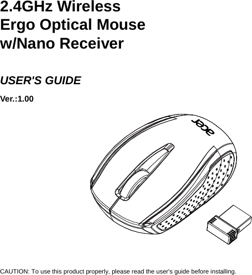      2.4GHz Wireless   Ergo Optical Mouse w/Nano Receiver  USER&apos;S GUIDE Ver.:1.00                 CAUTION: To use this product properly, please read the user&apos;s guide before installing. 