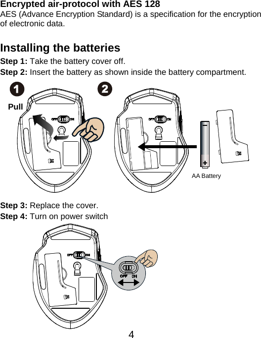  4Encrypted air-protocol with AES 128 AES (Advance Encryption Standard) is a specification for the encryption of electronic data.  Installing the batteries Step 1: Take the battery cover off. Step 2: Insert the battery as shown inside the battery compartment.             Step 3: Replace the cover. Step 4: Turn on power switch            AA Battery Pull 