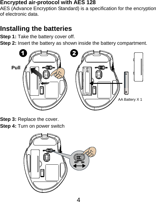  4Encrypted air-protocol with AES 128 AES (Advance Encryption Standard) is a specification for the encryption of electronic data.  Installing the batteries Step 1: Take the battery cover off. Step 2: Insert the battery as shown inside the battery compartment.            Step 3: Replace the cover. Step 4: Turn on power switch            Pull AA Battery X 1 