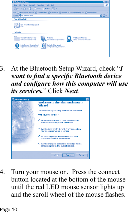 Page 10At the Bluetooth Setup Wizard, check “I want to nd a specic Bluetooth device and congure how this computer will use its services.” Click Next. Turn your mouse on.  Press the connect button located at the bottom of the mouse until the red LED mouse sensor lights up and the scroll wheel of the mouse ashes.3.4.