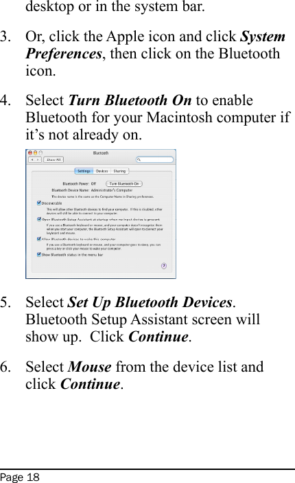 Page 18desktop or in the system bar.Or, click the Apple icon and click System Preferences, then click on the Bluetooth icon.Select Turn Bluetooth On to enable Bluetooth for your Macintosh computer if it’s not already on. Select Set Up Bluetooth Devices.  Bluetooth Setup Assistant screen will show up.  Click Continue.Select Mouse from the device list and click Continue.     3.4.5.6.