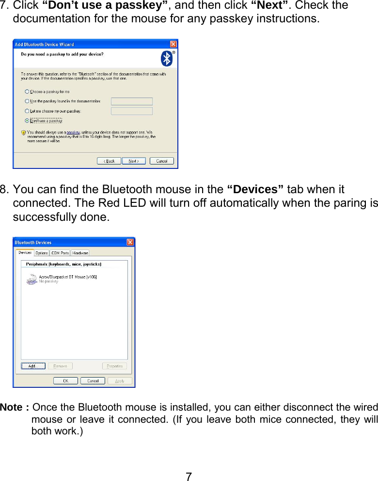  77. Click “Don’t use a passkey”, and then click “Next”. Check the documentation for the mouse for any passkey instructions.    8. You can find the Bluetooth mouse in the “Devices” tab when it connected. The Red LED will turn off automatically when the paring is successfully done.        Note : Once the Bluetooth mouse is installed, you can either disconnect the wired mouse or leave it connected. (If you leave both mice connected, they will both work.)   