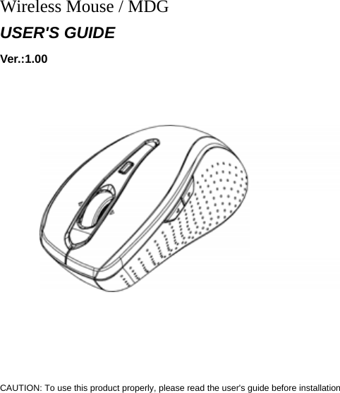    Wireless Mouse / MDG USER&apos;S GUIDE Ver.:1.00                           CAUTION: To use this product properly, please read the user&apos;s guide before installation  