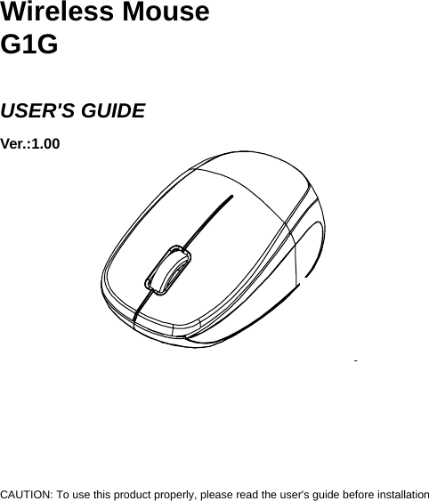     Wireless Mouse G1G  USER&apos;S GUIDE Ver.:1.00               CAUTION: To use this product properly, please read the user&apos;s guide before installation  