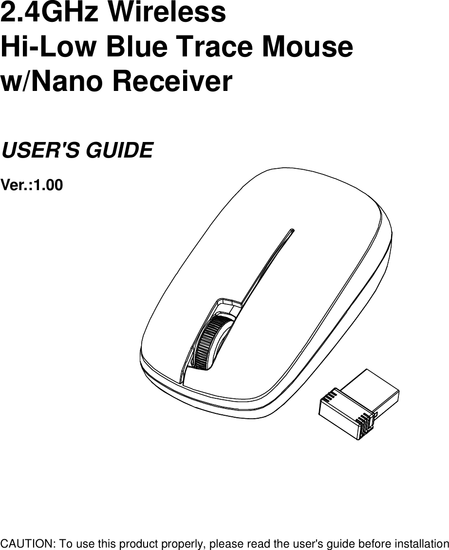   2.4GHz Wireless   Hi-Low Blue Trace Mouse w/Nano Receiver  USER&apos;S GUIDE Ver.:1.00                        CAUTION: To use this product properly, please read the user&apos;s guide before installation  