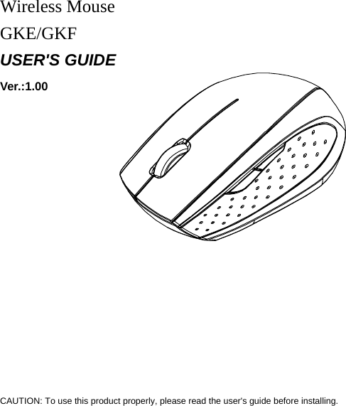     Wireless Mouse GKE/GKF USER&apos;S GUIDE Ver.:1.00                                                                 CAUTION: To use this product properly, please read the user&apos;s guide before installing.  