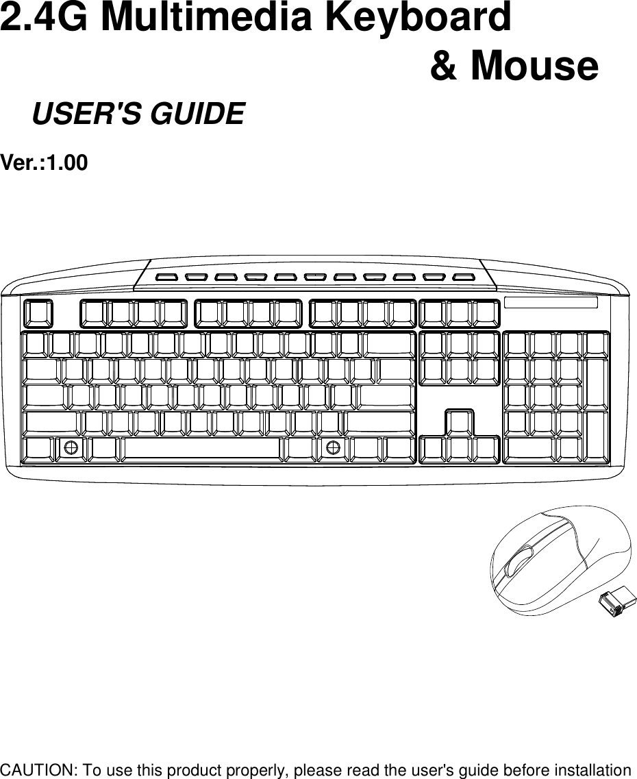     2.4G Multimedia Keyboard                                                                                                                                                                        &amp; Mouse     USER&apos;S GUIDE Ver.:1.00                     CAUTION: To use this product properly, please read the user&apos;s guide before installation 