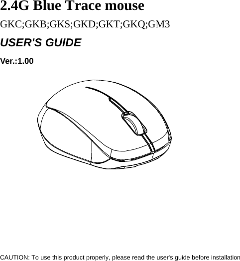    2.4G Blue Trace mouse  GKC;GKB;GKS;GKD;GKT;GKQ;GM3 USER&apos;S GUIDE Ver.:1.00               CAUTION: To use this product properly, please read the user&apos;s guide before installation  