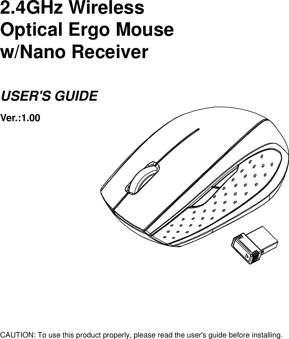      2.4GHz Wireless   Optical Ergo Mouse w/Nano Receiver  USER&apos;S GUIDE Ver.:1.00              CAUTION: To use this product properly, please read the user&apos;s guide before installing.