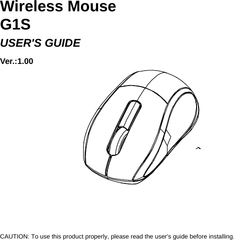     Wireless Mouse   G1S USER&apos;S GUIDE Ver.:1.00             CAUTION: To use this product properly, please read the user&apos;s guide before installing.  