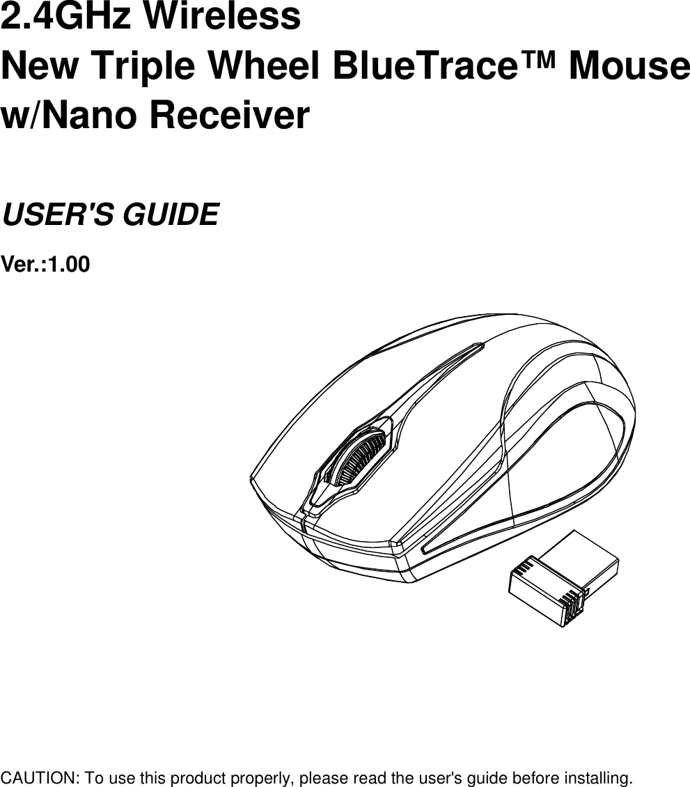   2.4GHz Wireless   New Triple Wheel BlueTrace™ Mouse w/Nano Receiver  USER&apos;S GUIDE Ver.:1.00                        CAUTION: To use this product properly, please read the user&apos;s guide before installing.  