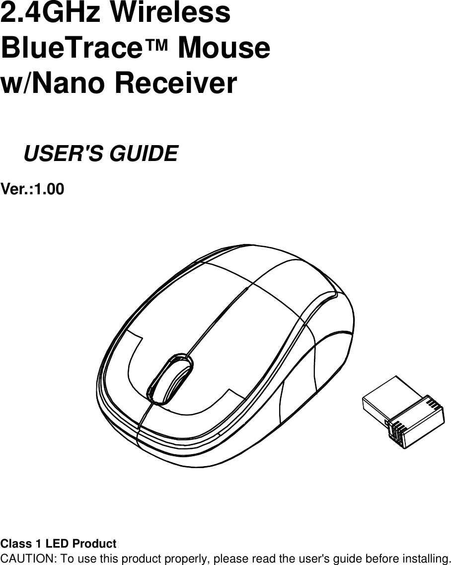     2.4GHz Wireless   BlueTrace™ Mouse w/Nano Receiver      USER&apos;S GUIDE Ver.:1.00               Class 1 LED Product CAUTION: To use this product properly, please read the user&apos;s guide before installing. 