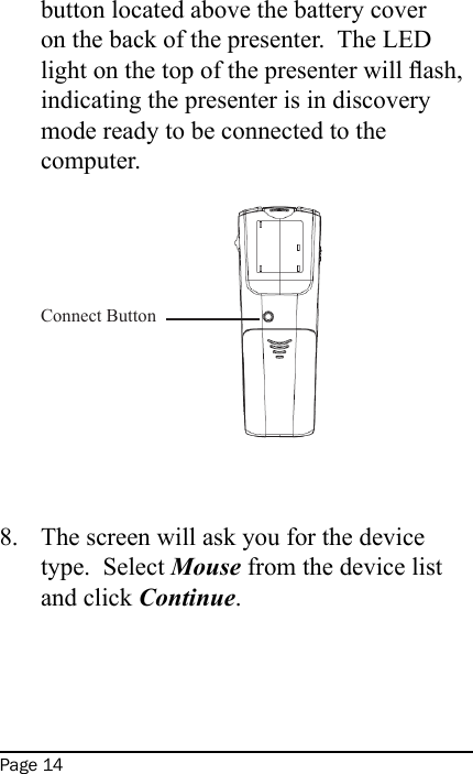 Page 14button located above the battery cover on the back of the presenter.  The LED light on the top of the presenter will ash, indicating the presenter is in discovery mode ready to be connected to the computer.   Connect Button   The screen will ask you for the device type.  Select Mouse from the device list and click Continue.  8.