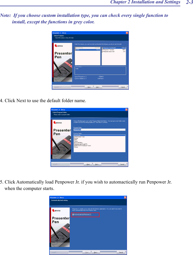 Chapter 2 Installation and Settings 2-3Note:  If you choose custom installation type, you can check every single function to install, except the functions in grey color.4. Click Next to use the default folder name.5. Click Automatically load Penpower Jr. if you wish to automactically run Penpower Jr. when the computer starts.
