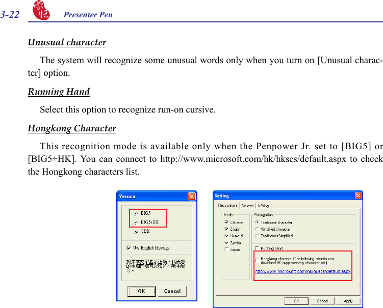 3-22 Presenter Pen Unusual characterThe system will recognize some unusual words only when you turn on [Unusual charac-ter] option.Running HandSelect this option to recognize run-on cursive.   Hongkong CharacterThis recognition mode is available only when the Penpower Jr. set to [BIG5] or [BIG5+HK]. You  can  connect  to  http://www.microsoft.com/hk/hkscs/default.aspx  to  check the Hongkong characters list.