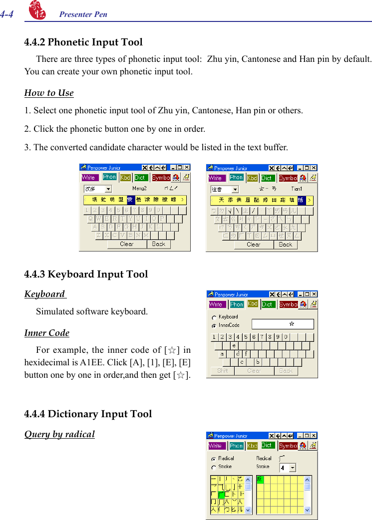 4-4 Presenter Pen 4.4.2 Phonetic Input ToolThere are three types of phonetic input tool:  Zhu yin, Cantonese and Han pin by default. You can create your own phonetic input tool.How to Use1. Select one phonetic input tool of Zhu yin, Cantonese, Han pin or others.2. Click the phonetic button one by one in order.3. The converted candidate character would be listed in the text buffer.4.4.3 Keyboard Input ToolKeyboard Simulated software keyboard.Inner CodeFor example, the inner  code of [☆] in hexidecimal is A1EE. Click [A], [1], [E], [E] button one by one in order,and then get [☆].4.4.4 Dictionary Input ToolQuery by radical