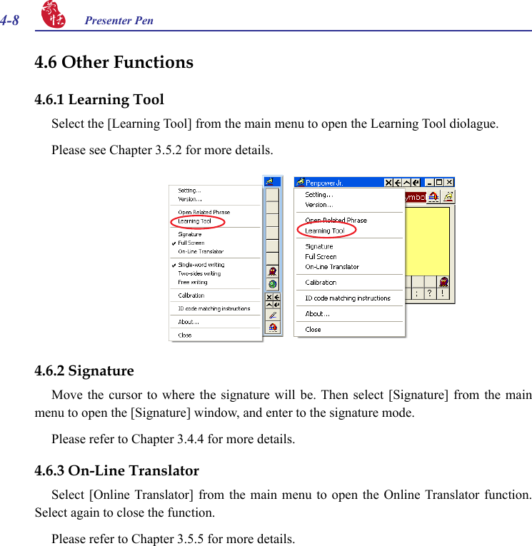 4-8 Presenter Pen 4.6 Other Functions4.6.1 Learning ToolSelect the [Learning Tool] from the main menu to open the Learning Tool diolague.Please see Chapter 3.5.2 for more details.4.6.2 SignatureMove the  cursor  to  where  the  signature  will  be. Then  select  [Signature] from the  main menu to open the [Signature] window, and enter to the signature mode.Please refer to Chapter 3.4.4 for more details.4.6.3 On-Line TranslatorSelect [Online  Translator] from the  main  menu  to  open  the  Online Translator  function. Select again to close the function.Please refer to Chapter 3.5.5 for more details.