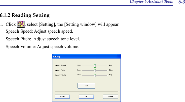 Chapter 6 Assistant Tools 6-36.1.2 Reading Setting1.  Click  , select [Setting], the [Setting window] will appear.Speech Speed: Adjust speech speed.  Speech Pitch:  Adjust speech tone level. Speech Volume: Adjust speech volume.