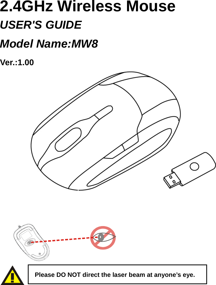    2.4GHz Wireless Mouse USER&apos;S GUIDE Model Name:MW8 Ver.:1.00                          Please DO NOT direct the laser beam at anyone’s eye. 