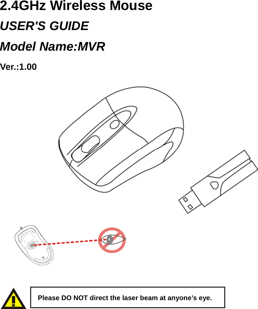    2.4GHz Wireless Mouse USER&apos;S GUIDE Model Name:MVR Ver.:1.00                          Please DO NOT direct the laser beam at anyone’s eye. 