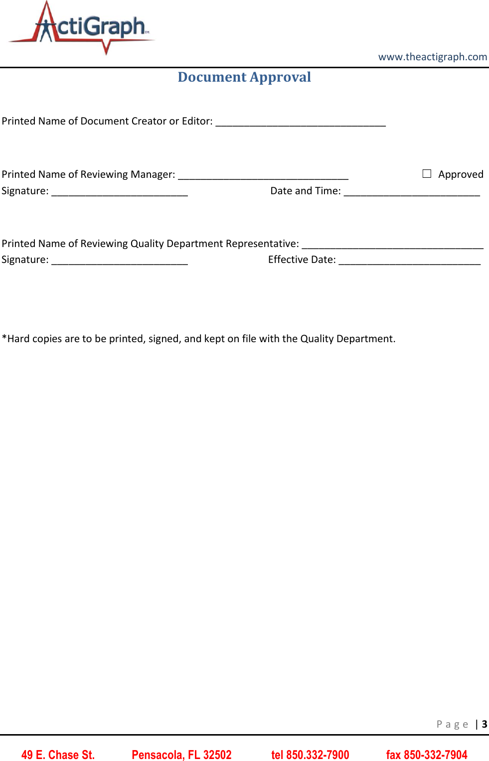         www.theactigraph.com P a g e  | 3 49 E. Chase St.             Pensacola, FL 32502              tel 850.332-7900             fax 850-332-7904 Document Approval  Printed Name of Document Creator or Editor: ______________________________                                            Printed Name of Reviewing Manager: ______________________________                            ☐ Approved                       Signature: ________________________                                Date and Time: ________________________  Printed Name of Reviewing Quality Department Representative: ________________________________                      Signature: ________________________                               Effective Date: _________________________   *Hard copies are to be printed, signed, and kept on file with the Quality Department.    