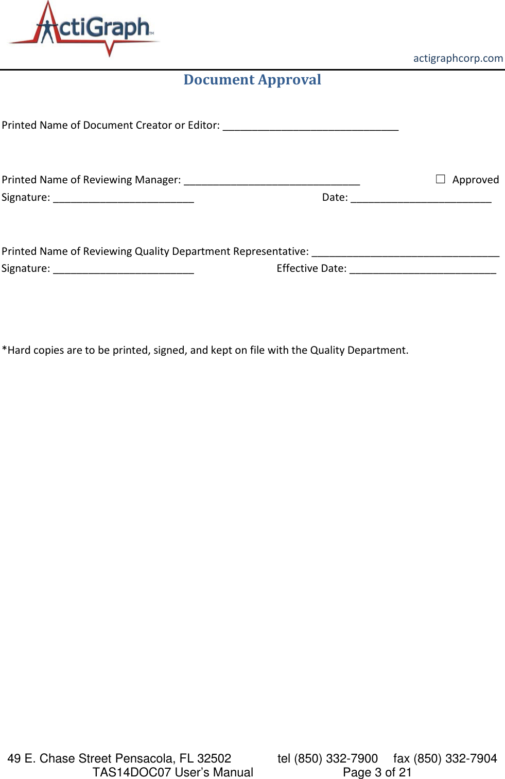       actigraphcorp.com 49 E. Chase Street Pensacola, FL 32502    tel (850) 332-7900 fax (850) 332-7904 TAS14DOC07 User’s Manual                     Page 3 of 21 Document Approval  Printed Name of Document Creator or Editor: ______________________________                                            Printed Name of Reviewing Manager: ______________________________                            ☐ Approved                       Signature: ________________________                                                Date: ________________________  Printed Name of Reviewing Quality Department Representative: ________________________________                      Signature: ________________________                               Effective Date: _________________________   *Hard copies are to be printed, signed, and kept on file with the Quality Department.    