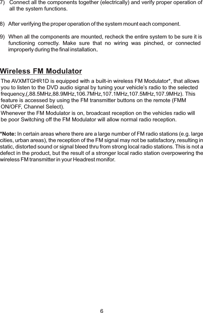 7) Connect all the components together (electrically) and verify proper operation ofall the system functions..8) After verifying the proper operation of the system mount each component.9) When all the components are mounted, recheck the entire system to be sure it isfunctioning correctly. Make sure that no wiring was pinched, or connectedimproperly during the final installation.Wireless FM ModulatorThe AVXMTGHR1D is equipped with a built-in wireless FM Modulator*, that allowsyou to listen to the DVD audio signal by tuning your vehicle’s radio to the selectedfrequency,(,88.5 ). Thisfeature is accessed by using the FM transmitter buttons on the remote (FMMON/OFF, Channel Select).Whenever the FM Modulator is on, broadcast reception on the vehicles radio willbe poor Switching off the FM Modulator will allow normal radio reception.MHz,88.9MHz,106.7MHz,107.1MHz,107.5MHz,107.9MHz*Note: In certain areas where there are a large number of FM radio stations (e.g. largecities, urban areas), the reception of the FM signal may not be satisfactory, resulting instatic, distorted sound or signal bleed thru from strong local radio stations. This is not adefect in the product, but the result of a stronger local radio station overpowering thewireless FM transmitter in your Headrest monifor.6