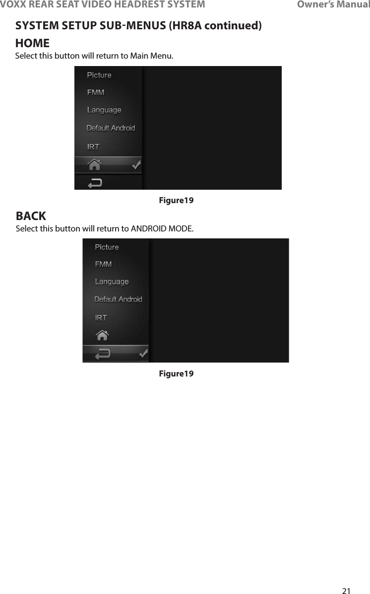 21VOXX REAR SEAT VIDEO HEADREST SYSTEM       Owner’s ManualSYSTEM SETUP SUBMENUS (HR8A continued)HOMESelect this button will return to Main Menu�BACKSelect this button will return to ANDROID MODE�Figure19Figure19