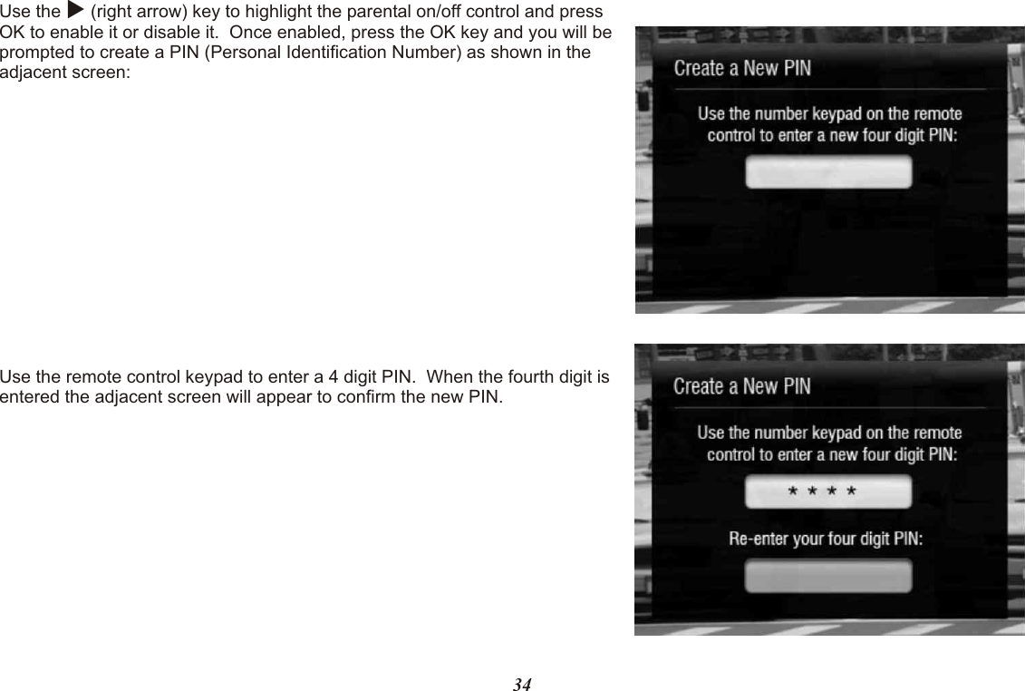 Use the u (right arrow) key to highlight the parental on/off control and press OK to enable it or disable it.  Once enabled, press the OK key and you will be prompted to create a PIN (Personal Identification Number) as shown in the adjacent screen:Use the remote control keypad to enter a 4 digit PIN.  When the fourth digit is entered the adjacent screen will appear to confirm the new PIN.  34