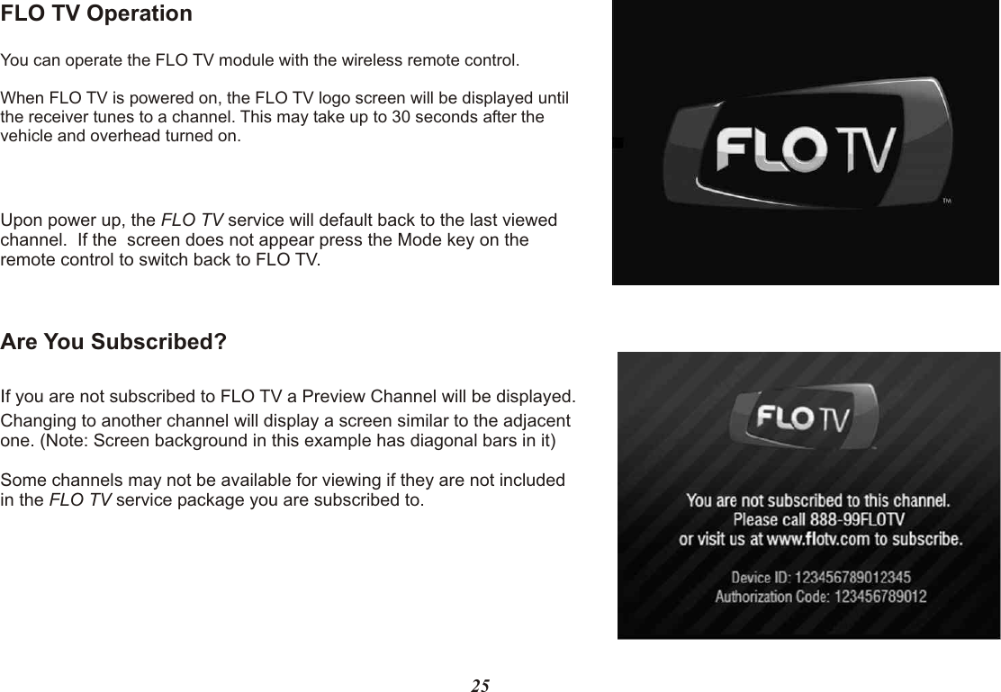 FLO TV OperationYou can operate the FLO TV module with the wireless remote control. When FLO TV is powered on, the FLO TV logo screen will be displayed until the receiver tunes to a channel. This may take up to 30 seconds after the  vehicle and overhead turned on.Upon power up, the FLO TV service will default back to the last viewed channel.  If the  screen does not appear press the Mode key on the remote control to switch back to FLO TV. Are You Subscribed?If you are not subscribed to FLO TV a Preview Channel will be displayed.  Changing to another channel will display a screen similar to the adjacent one. (Note: Screen background in this example has diagonal bars in it)Some channels may not be available for viewing if they are not included in the FLO TV service package you are subscribed to.25