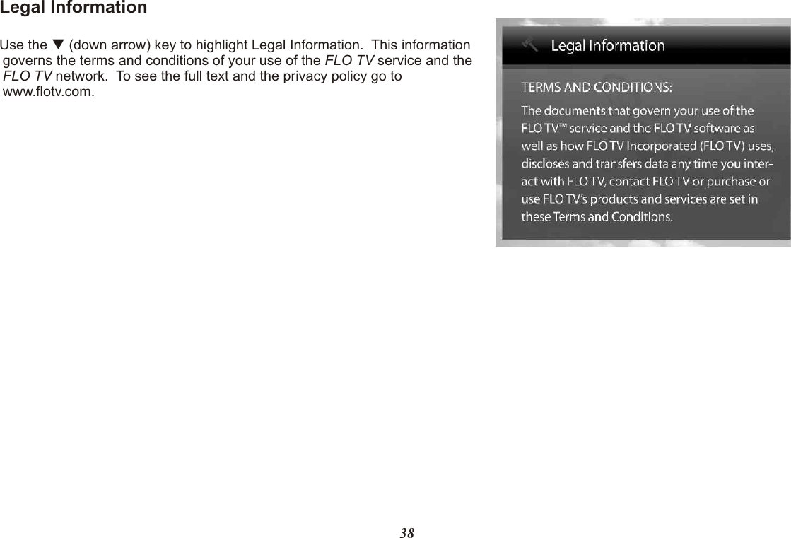 Legal InformationUse the q (down arrow) key to highlight Legal Information.  This information governs the terms and conditions of your use of the FLO TV service and the FLO TV network.  To see the full text and the privacy policy go to www.flotv.com.38