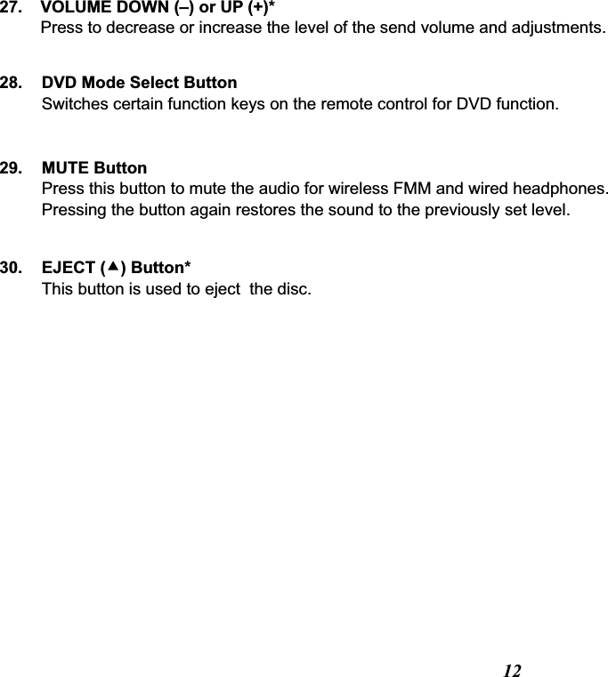 1229.30.DVD Mode Select ButtonSwitches certain function keys on the remote control for DVD function.EJECT () Button*This button is used to eject  the disc.28.MUTE ButtonPress this button to mute the audio for wireless FMM and wired headphones. Pressing the button again restores the sound to the previously set level.VOLUME DOWN (–) or UP (+)*Press to decrease or increase the level of the send volume and adjustments.27.
