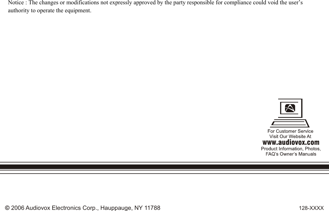 128-XXXX© 2006 Audiovox Electronics Corp., Hauppauge, NY 11788WWWNotice : The changes or modifications not expressly approved by the party responsible for compliance could void the user’s authority to operate the equipment.
