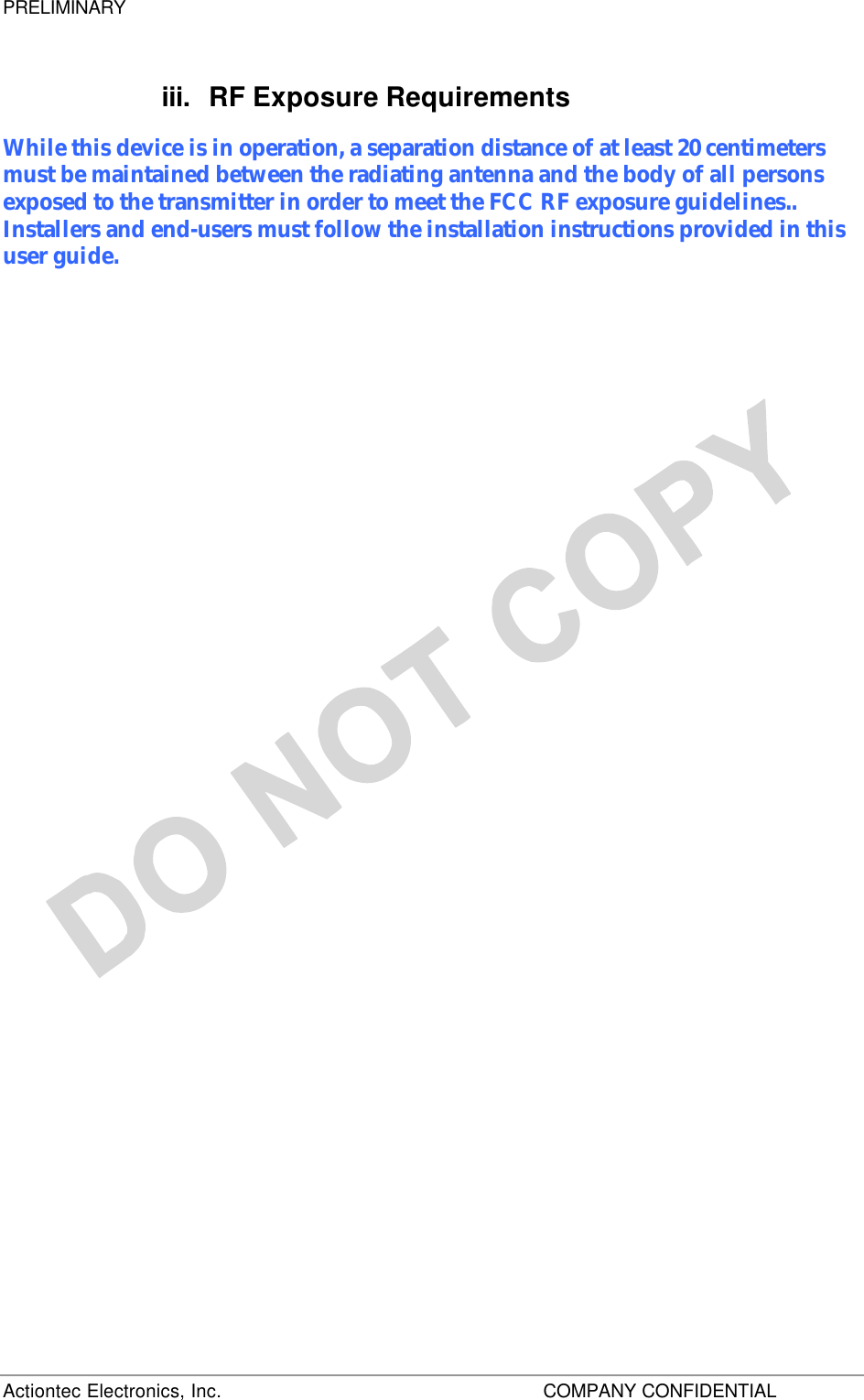 PRELIMINARY Actiontec Electronics, Inc.    COMPANY CONFIDENTIAL     iii. RF Exposure Requirements While this device is in operation, a separation distance of at least 20 centimeters must be maintained between the radiating antenna and the body of all persons exposed to the transmitter in order to meet the FCC RF exposure guidelines.. Installers and end-users must follow the installation instructions provided in this user guide.  