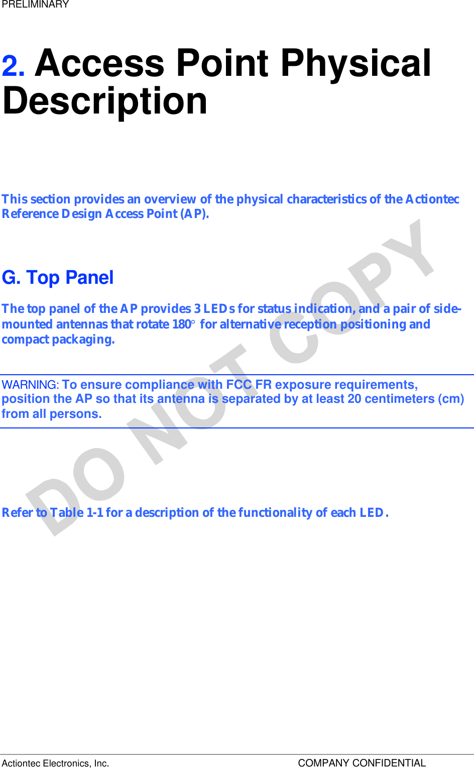 PRELIMINARY Actiontec Electronics, Inc.    COMPANY CONFIDENTIAL 2. Access Point Physical Description This section provides an overview of the physical characteristics of the Actiontec Reference Design Access Point (AP). G. Top Panel The top panel of the AP provides 3 LEDs for status indication, and a pair of side-mounted antennas that rotate 180° for alternative reception positioning and compact packaging. WARNING: To ensure compliance with FCC FR exposure requirements, position the AP so that its antenna is separated by at least 20 centimeters (cm) from all persons.    Refer to Table 1-1 for a description of the functionality of each LED.  