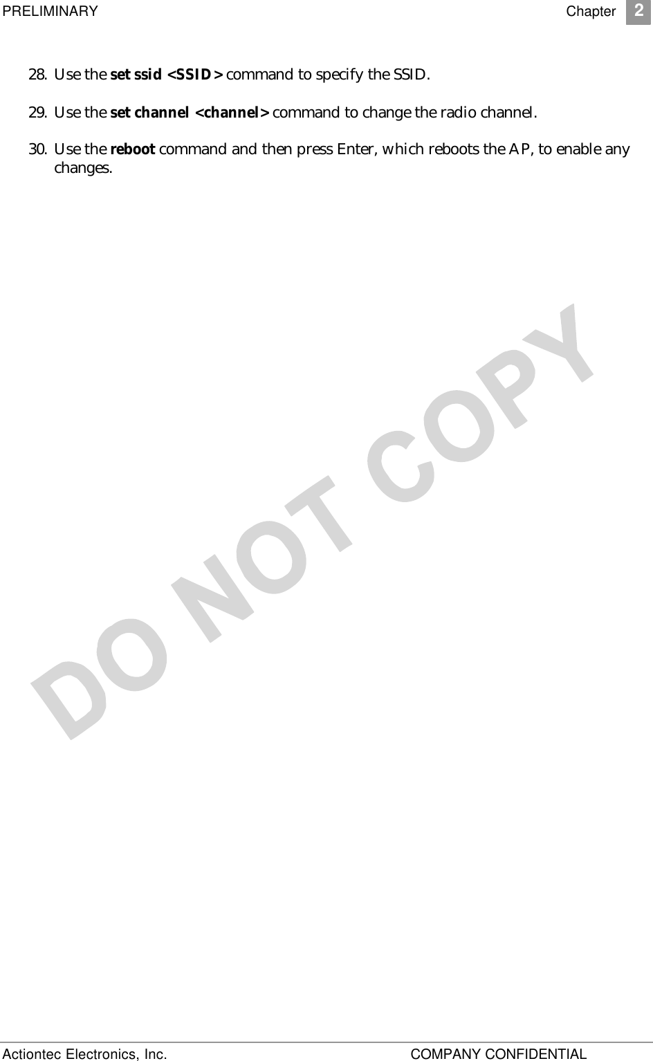 PRELIMINARY    Chapter 2 Actiontec Electronics, Inc.    COMPANY CONFIDENTIAL   28. Use the set ssid &lt;SSID&gt; command to specify the SSID.  29. Use the set channel &lt;channel&gt; command to change the radio channel.  30. Use the reboot command and then press Enter, which reboots the AP, to enable any changes. 