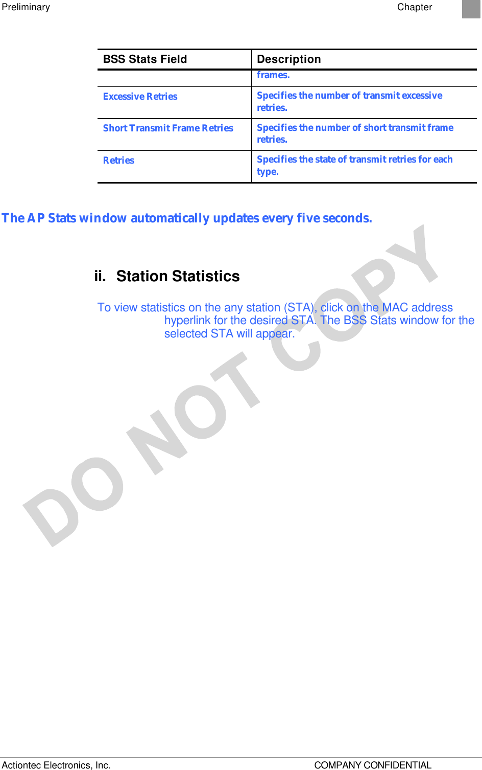 Preliminary    Chapter 2 Actiontec Electronics, Inc.    COMPANY CONFIDENTIAL BSS Stats Field Description frames. Excessive Retries Specifies the number of transmit excessive retries. Short Transmit Frame Retries Specifies the number of short transmit frame retries. Retries Specifies the state of transmit retries for each type.  The AP Stats window automatically updates every five seconds. ii. Station Statistics To view statistics on the any station (STA), click on the MAC address hyperlink for the desired STA. The BSS Stats window for the selected STA will appear.  